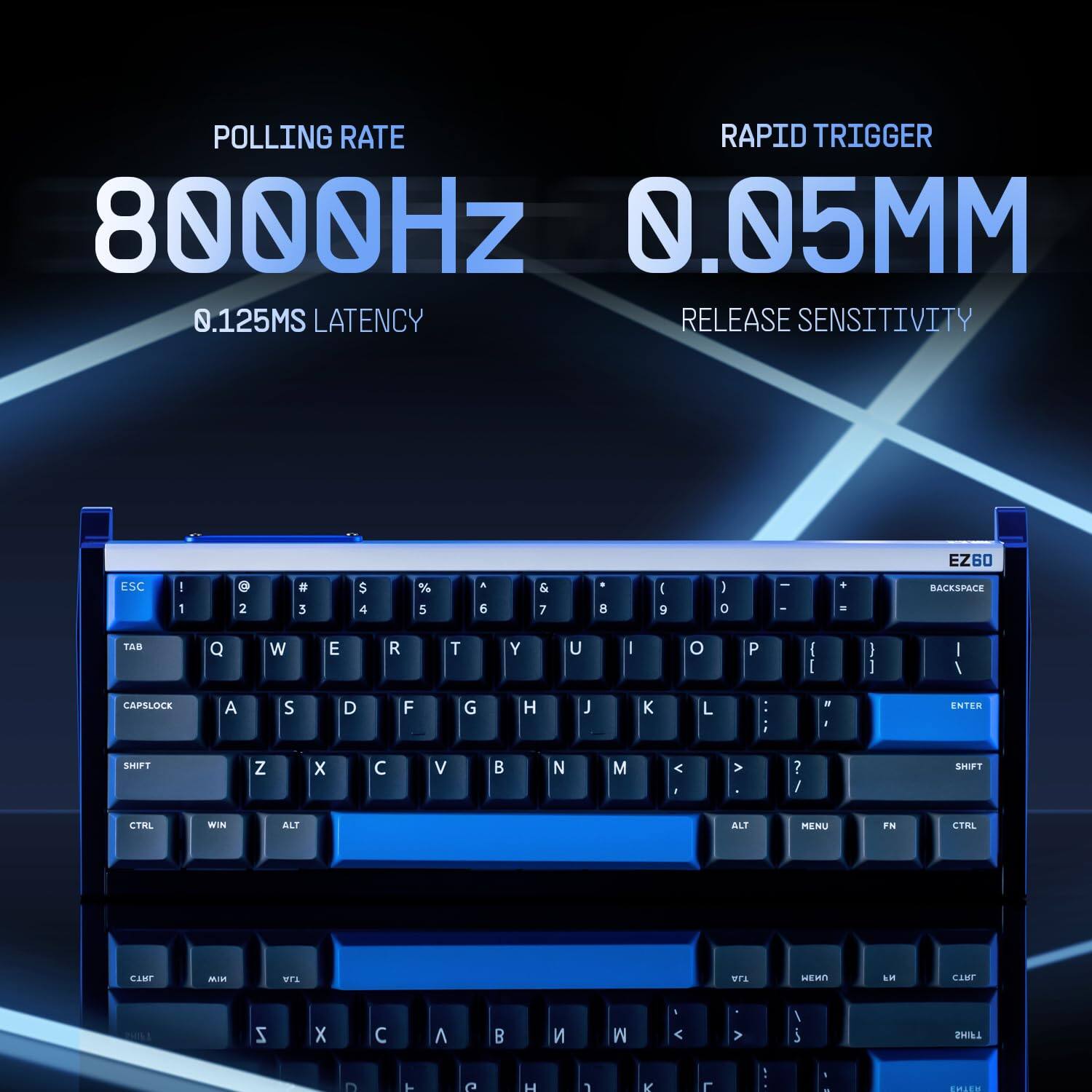 POLLING RATE  
8000Hz  
0.125MS LATENCY  

RAPID TRIGGER  
0.05MM  
RELEASE SENSITIVITY  

ESC 1 ! 2 @ 3 # 4 $ 5 % 6 ^ 7 & 8 * 9 ( 0 ) - _ + = BACKSPACE TAB Q W E R T Y U I O P [ ] \ ENTER SHIFT Z X C V B N M , . / SHIFT CTRL WIN ALT MENU FN CTRL  

EZ60