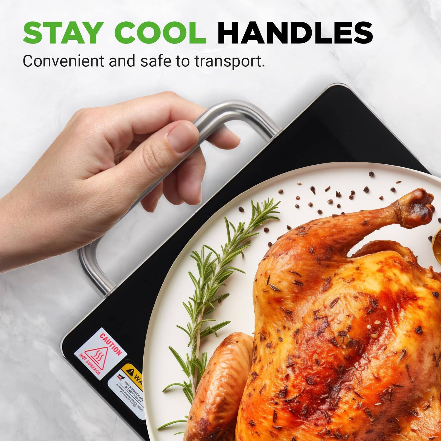 STAY COOL HANDLES  
Convenient and safe to transport.  

CAUTION  
HOT SURFACE  

A WA
