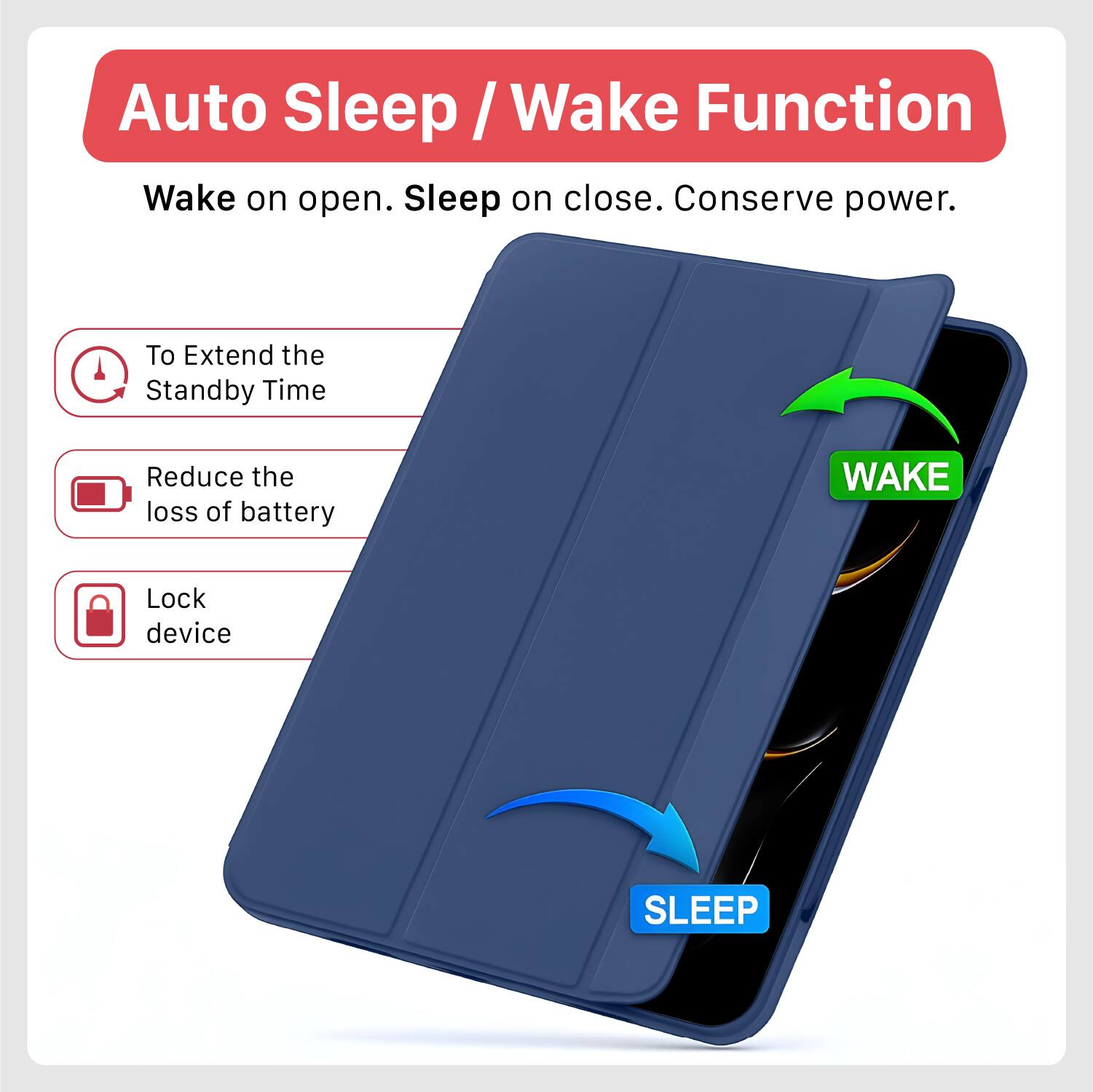 Auto Sleep / Wake Function  
Wake on open. Sleep on close. Conserve power.  

- To Extend the Standby Time  
- Reduce the loss of battery  
- Lock device  

WAKE  
SLEEP