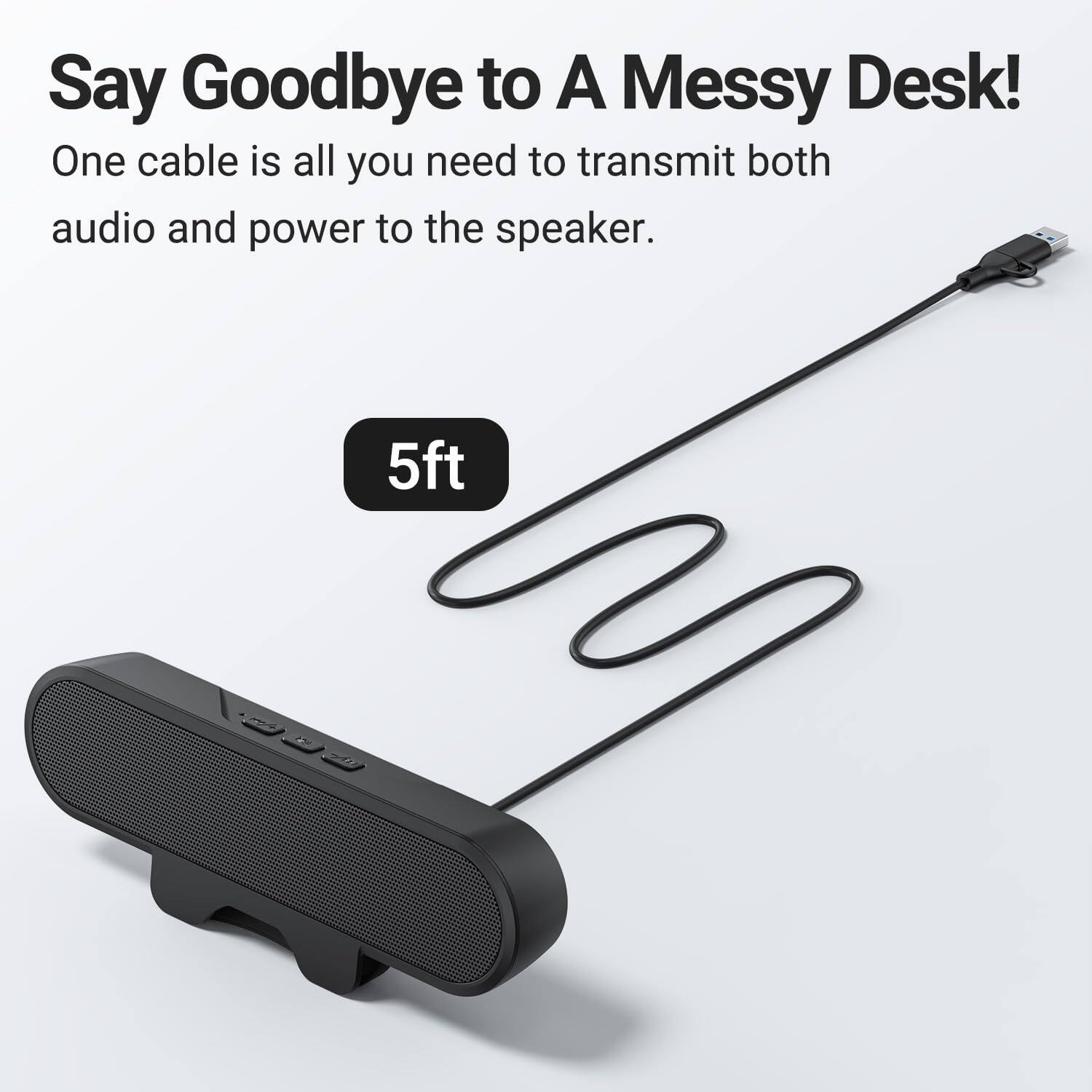 Say Goodbye to A Messy Desk!  
One cable is all you need to transmit both audio and power to the speaker.  
5ft
