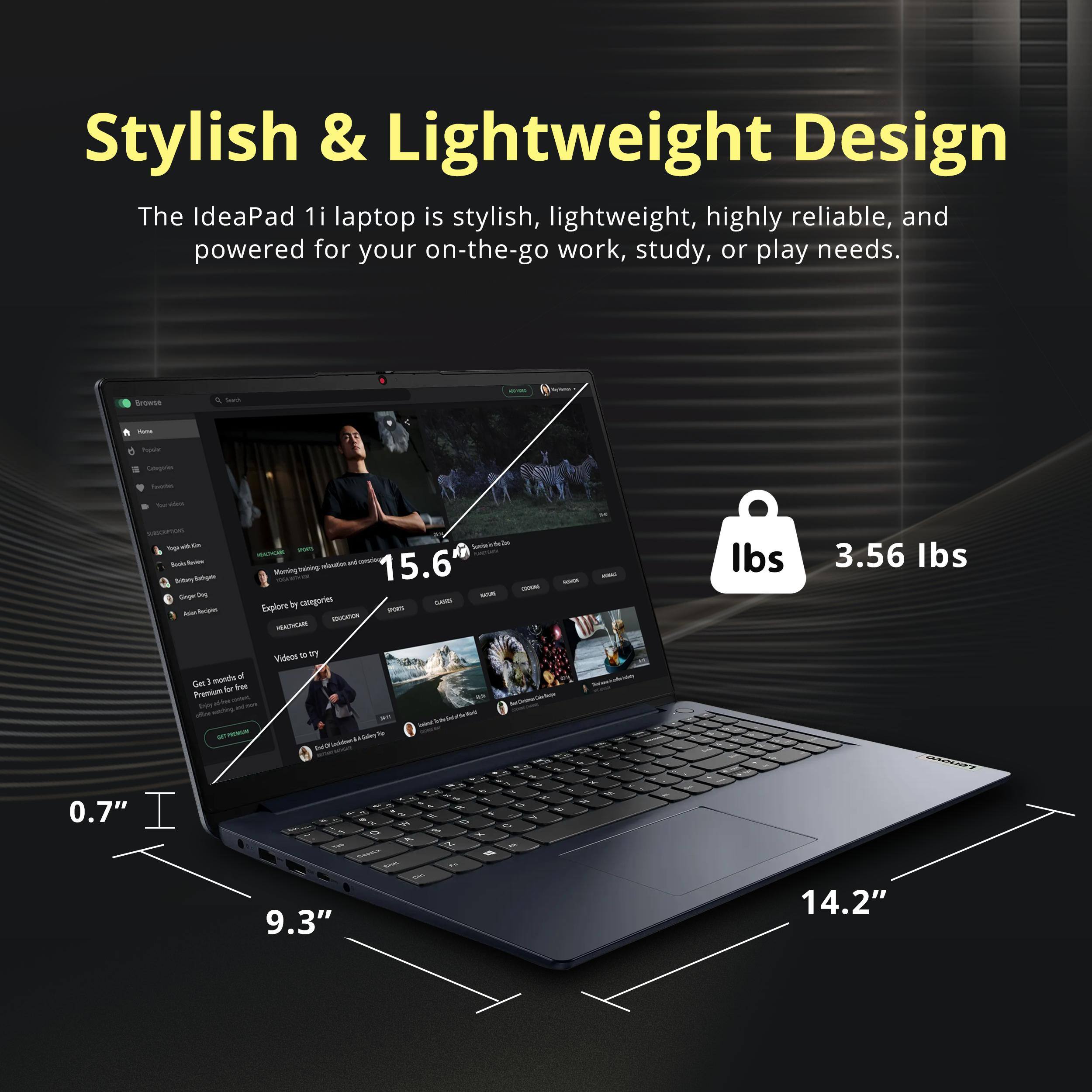Stylish & Lightweight Design

The IdeaPad 1i laptop is stylish, lightweight, highly reliable, and powered for your on-the-go work, study, or play needs.

- 15.6" screen
- 3.56 lbs
- 0.7" thickness
- 9.3" width
- 14.2" length