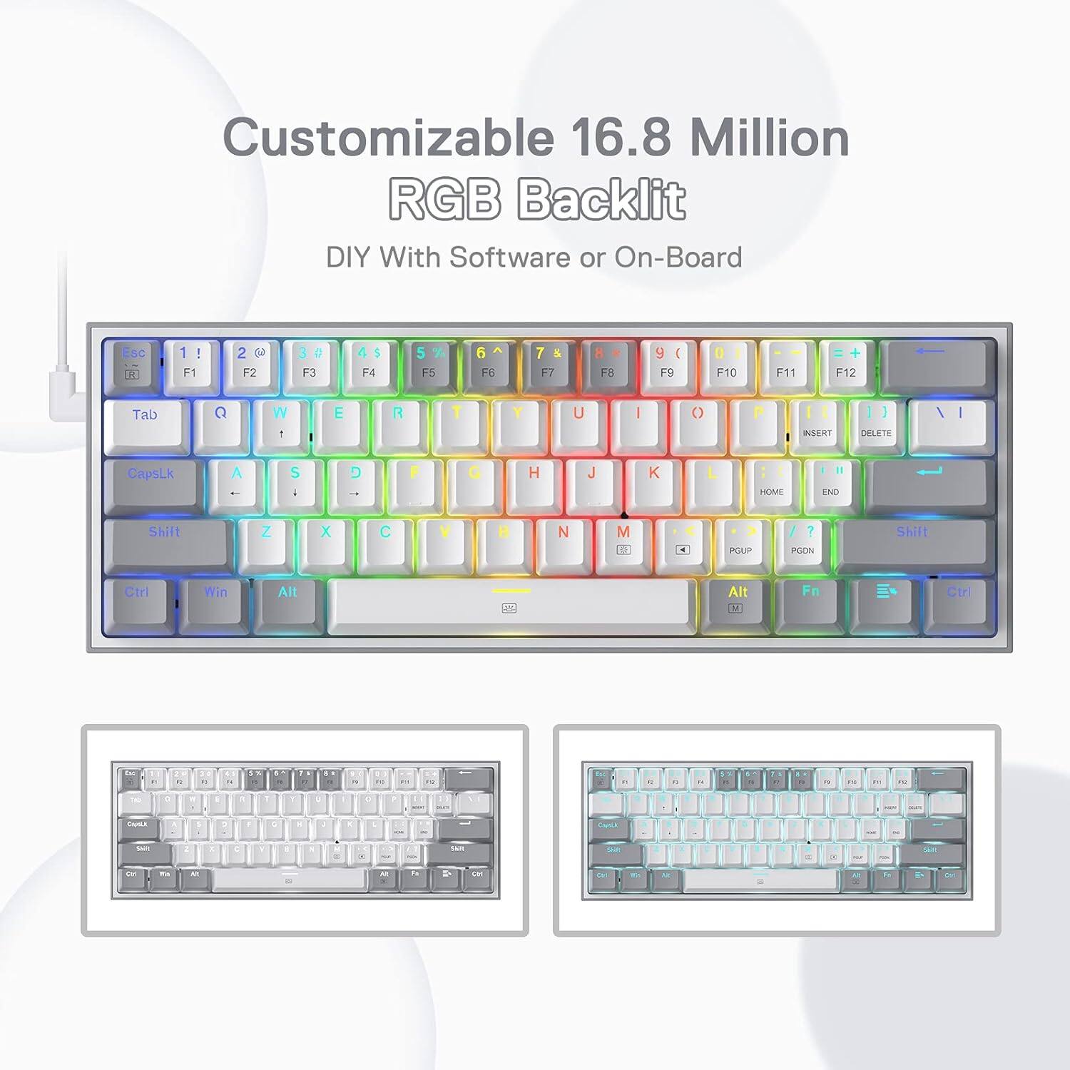 Customizable 16.8 Million RGB Backlit DIY With Software or On-Board

Esc 1! F1 2@ F2 3# F3 4$ F4 5% F5 6^ F6 7& F7 8* F8 9( F9 0) F10 - F11 + F12

Tab Q W E R T Y U I O P

CapsLk A S D F G H J K L

Shift Z X C V B N M

Ctrl Win Alt Fn Ctrl

Insert Delete Home End

PgUp PgDn

Alt

Shift

Ctrl