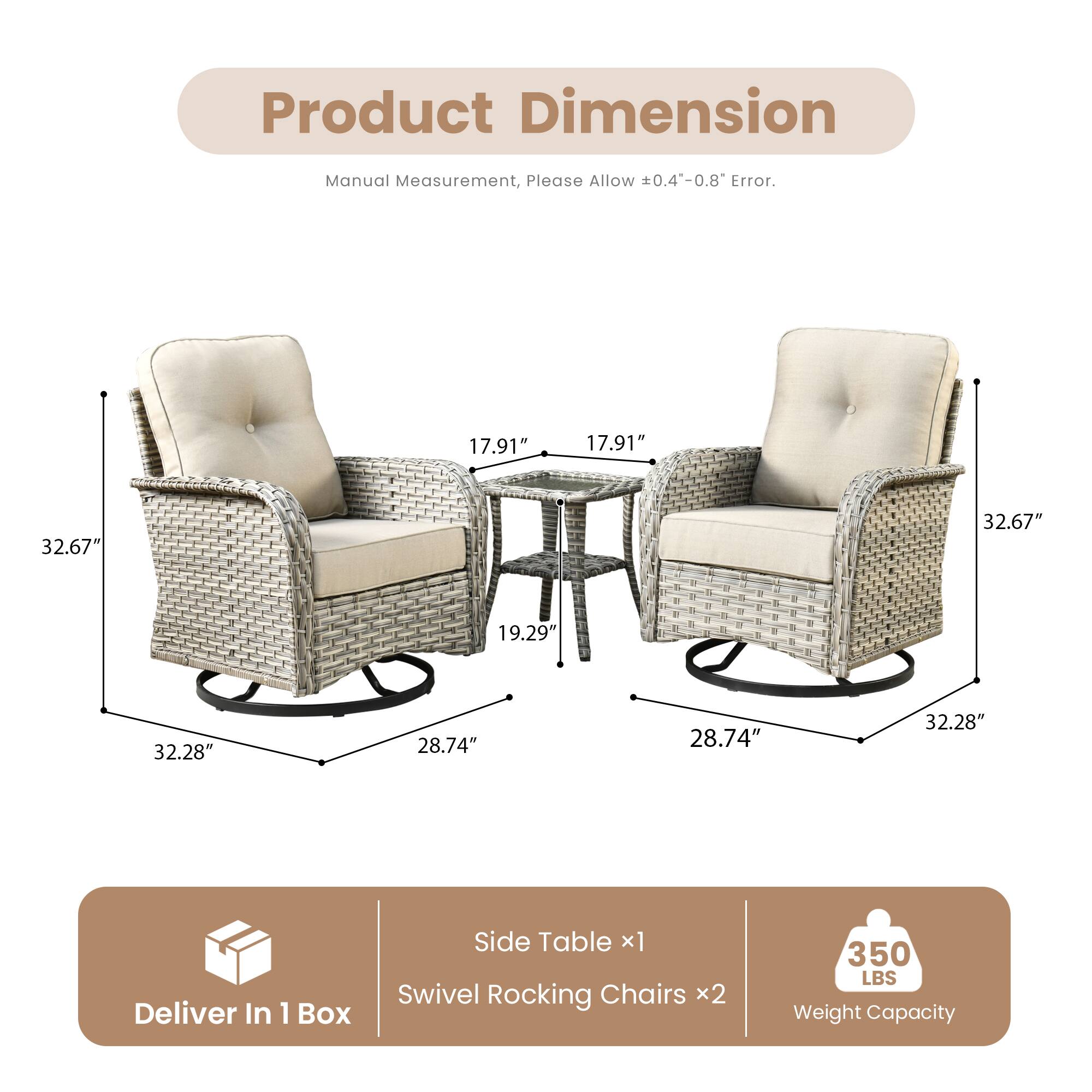 Product Dimension  
Manual Measurement, Please Allow ±0.4"-0.8" Error.

- Side Table x1
  - Height: 17.91"
  - Width: 32.67"
  - Depth: 32.28"

- Swivel Rocking Chairs x2
  - Height: 32.67"
  - Width: 32.28"
  - Depth: 28.74"
  - Seat Height: 19.29"

Deliver In 1 Box

Weight Capacity: 350 LBS