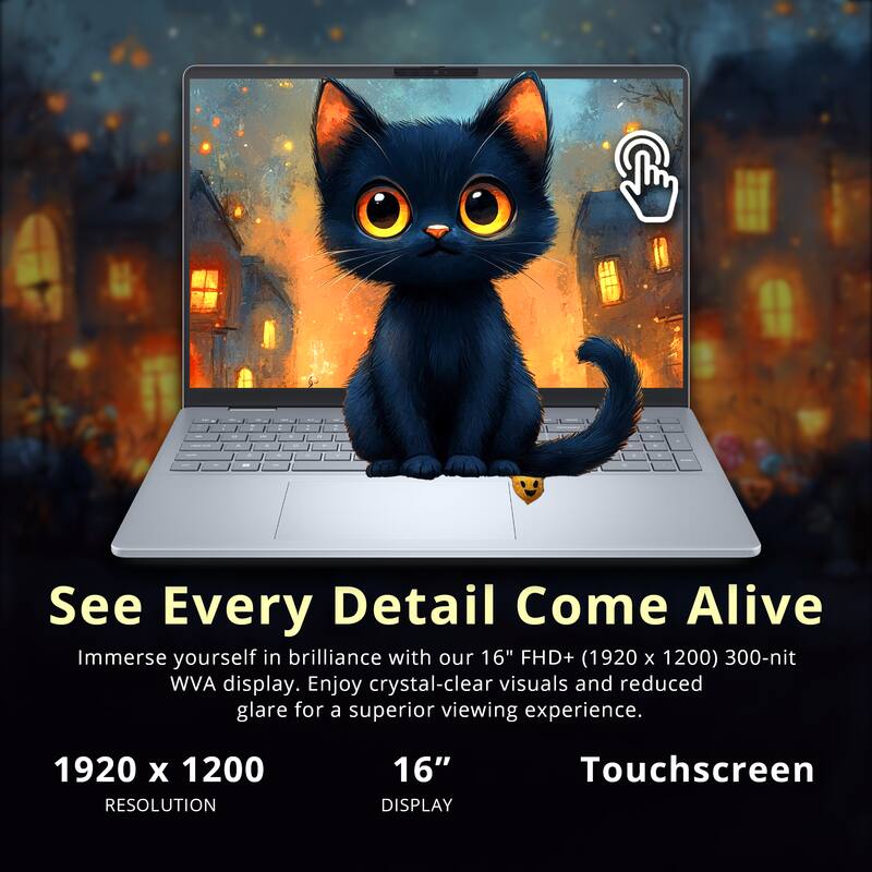 See Every Detail Come Alive  
Immerse yourself in brilliance with our 16" FHD+ (1920 x 1200) 300-nit WVA display. Enjoy crystal-clear visuals and reduced glare for a superior viewing experience.  

1920 x 1200  
RESOLUTION  

16"  
DISPLAY  

Touchscreen