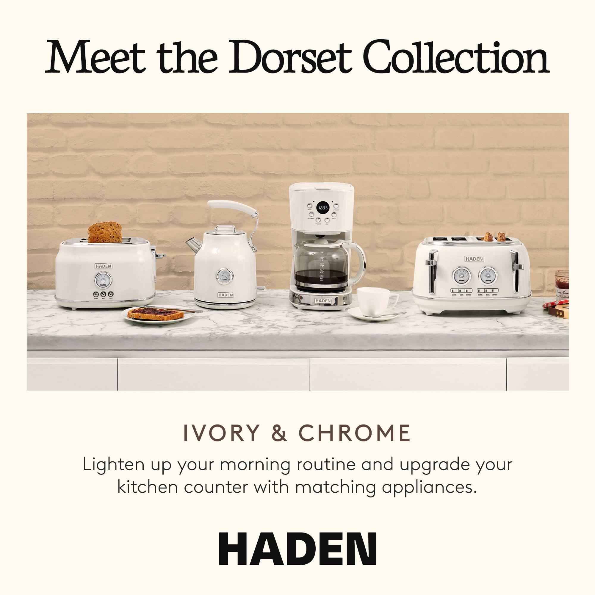 Meet the Dorset Collection

IVORY & CHROME

Lighten up your morning routine and upgrade your kitchen counter with matching appliances.

HADEN
