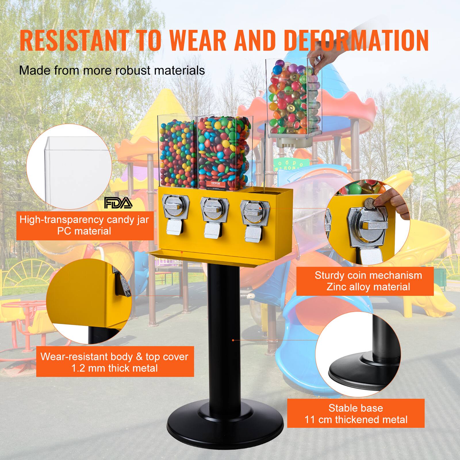RESISTANT TO WEAR AND DEFORMATION

Made from more robust materials

- High-transparency candy jar
  - FDA
  - PC material

- Wear-resistant body & top cover
  - 1.2 mm thick metal

- Sturdy coin mechanism
  - Zinc alloy material

- Stable base
  - 11 cm thickened metal