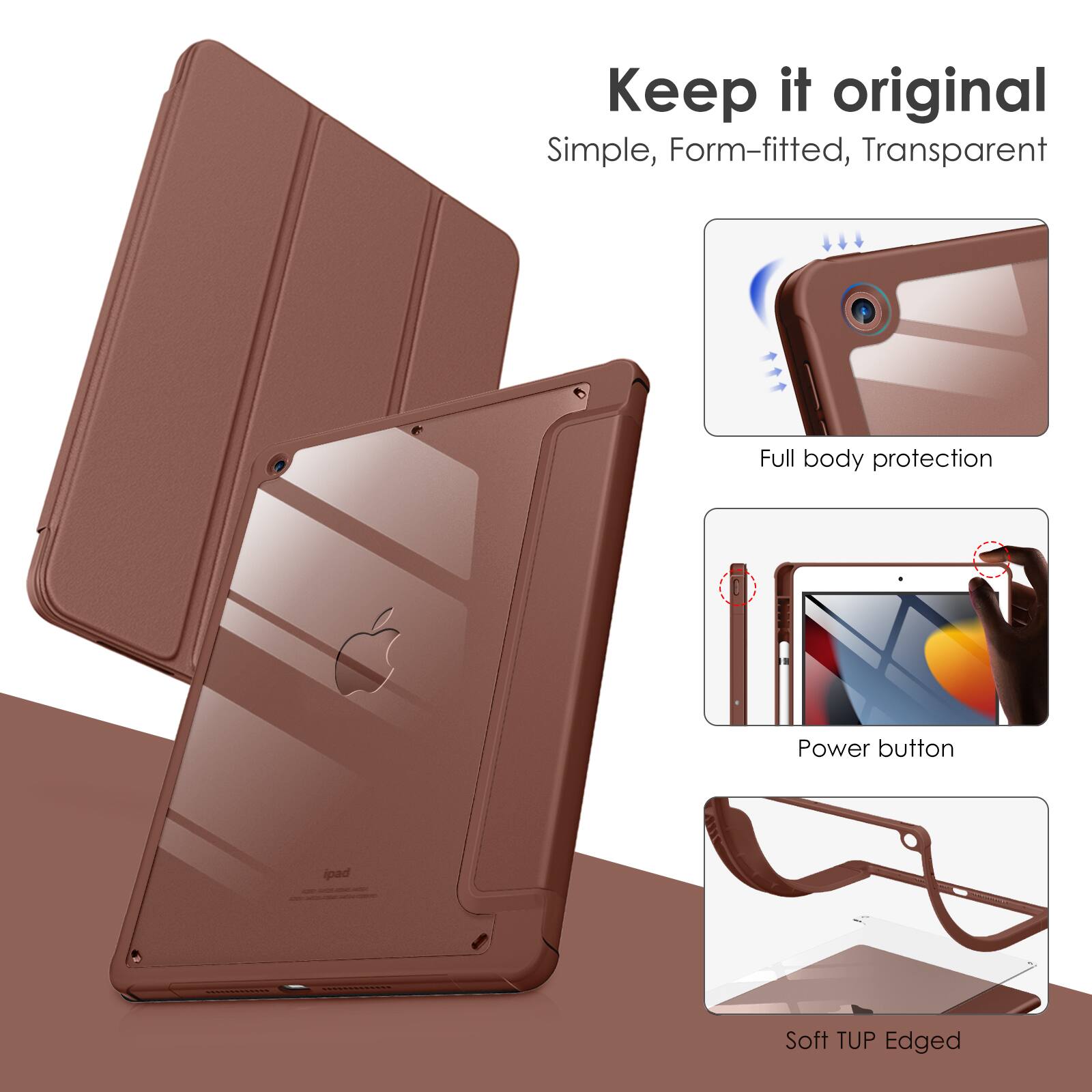 Keep it original  
Simple, Form-fitted, Transparent  
Full body protection  
Power button  
Soft TUP Edged