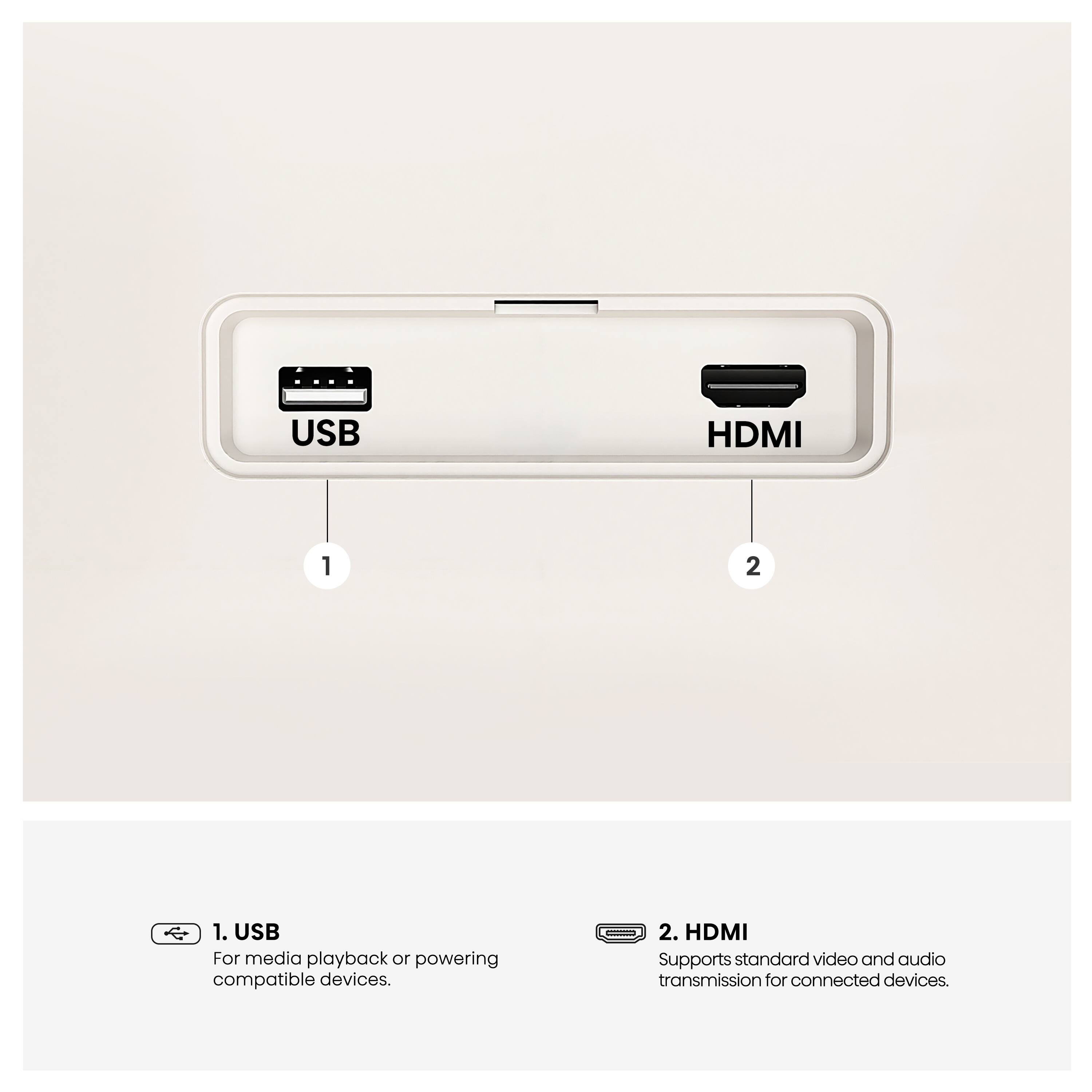USB
HDMI
1
2
1. USB For media playback or powering compatible devices.
2. HDMI Supports standard video and audio transmission for connected devices.