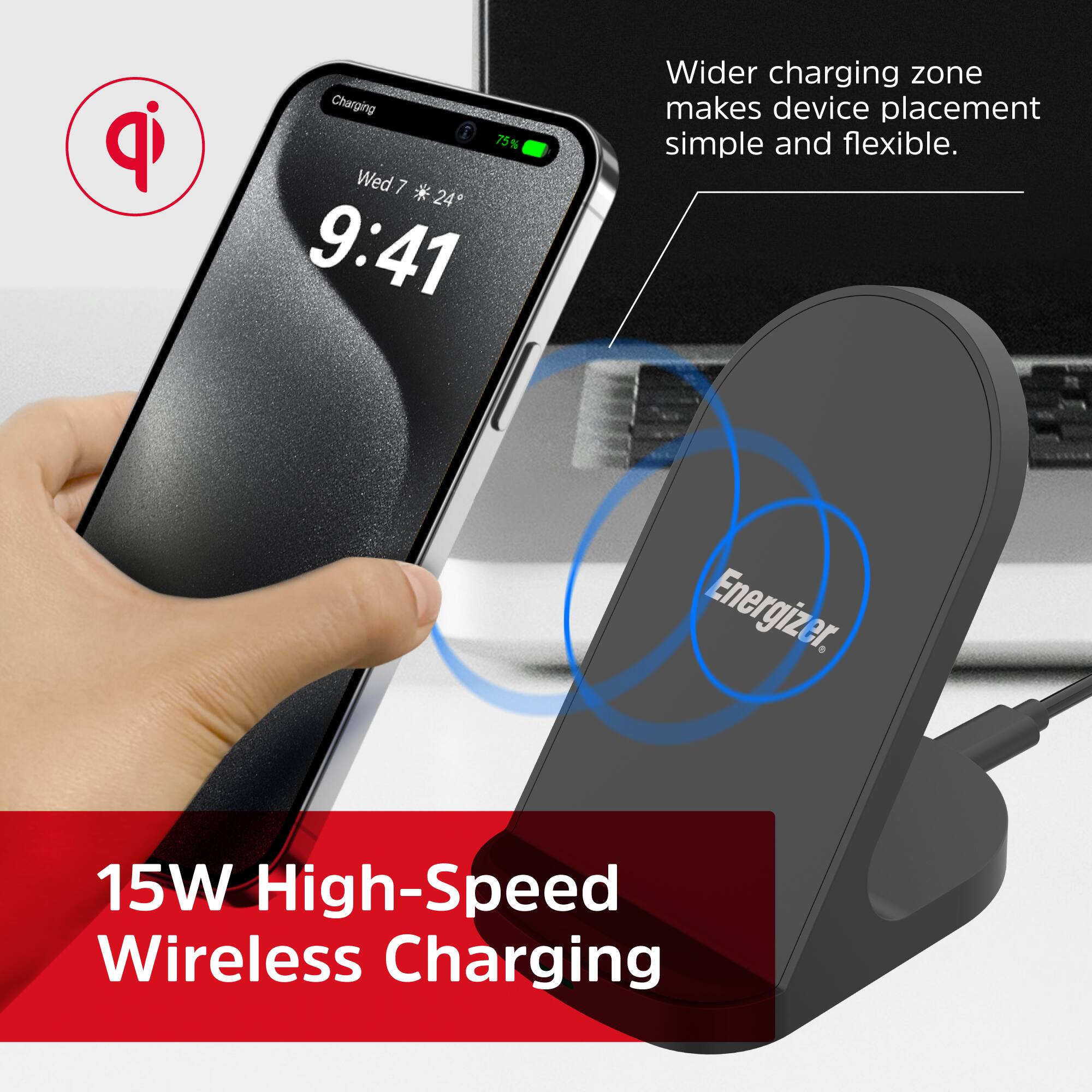 Charging Zone: Wider charging zone makes device placement simple and flexible. Energizer. 15W High-Speed Wireless Charging.