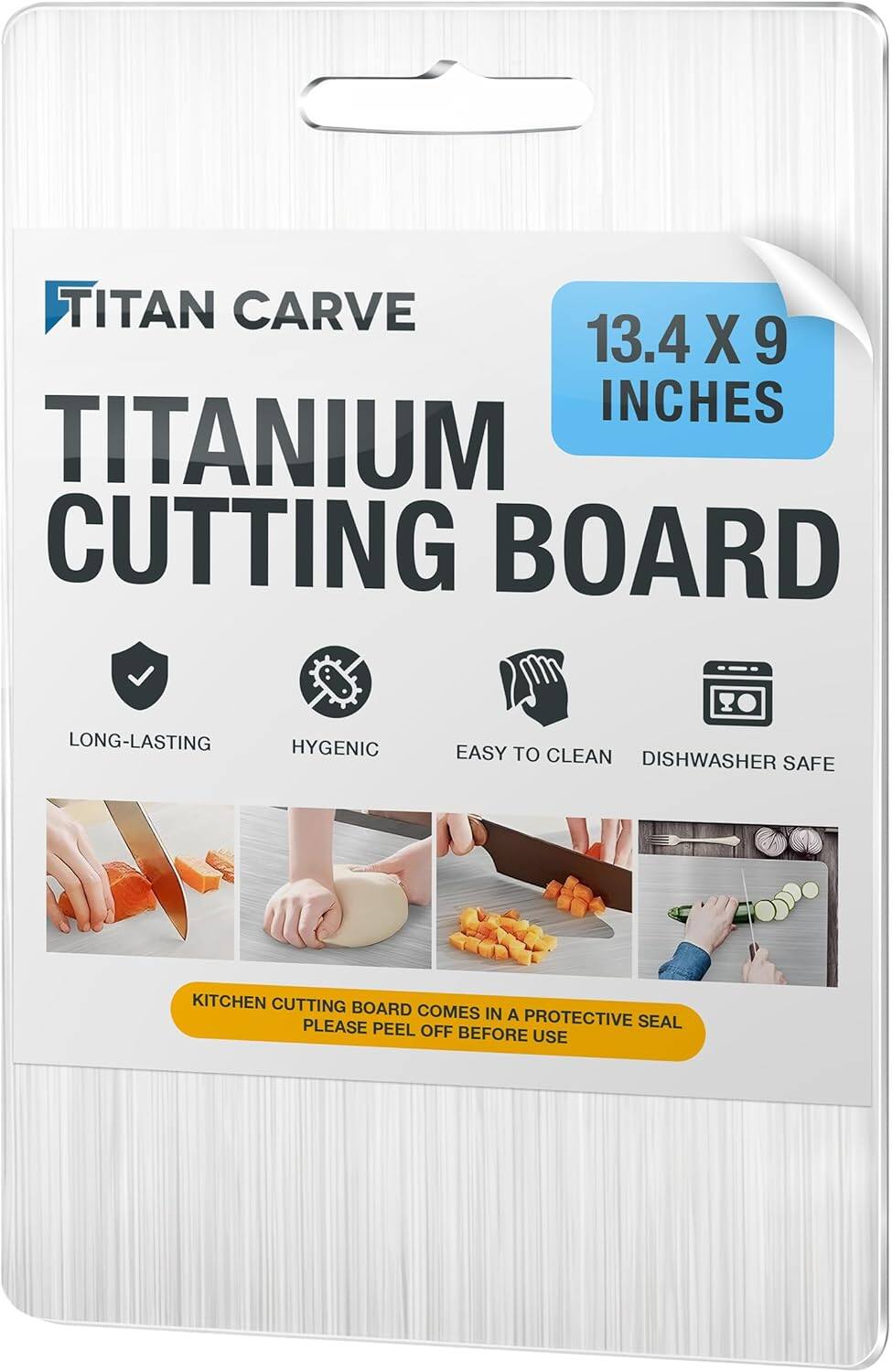 TITAN CARVE  
TITANIUM CUTTING BOARD  
13.4 X 9 INCHES  

LONG-LASTING  
HYGENIC  
EASY TO CLEAN  
DISHWASHER SAFE  

KITCHEN CUTTING BOARD COMES IN A PROTECTIVE SEAL  
PLEASE PEEL OFF BEFORE USE