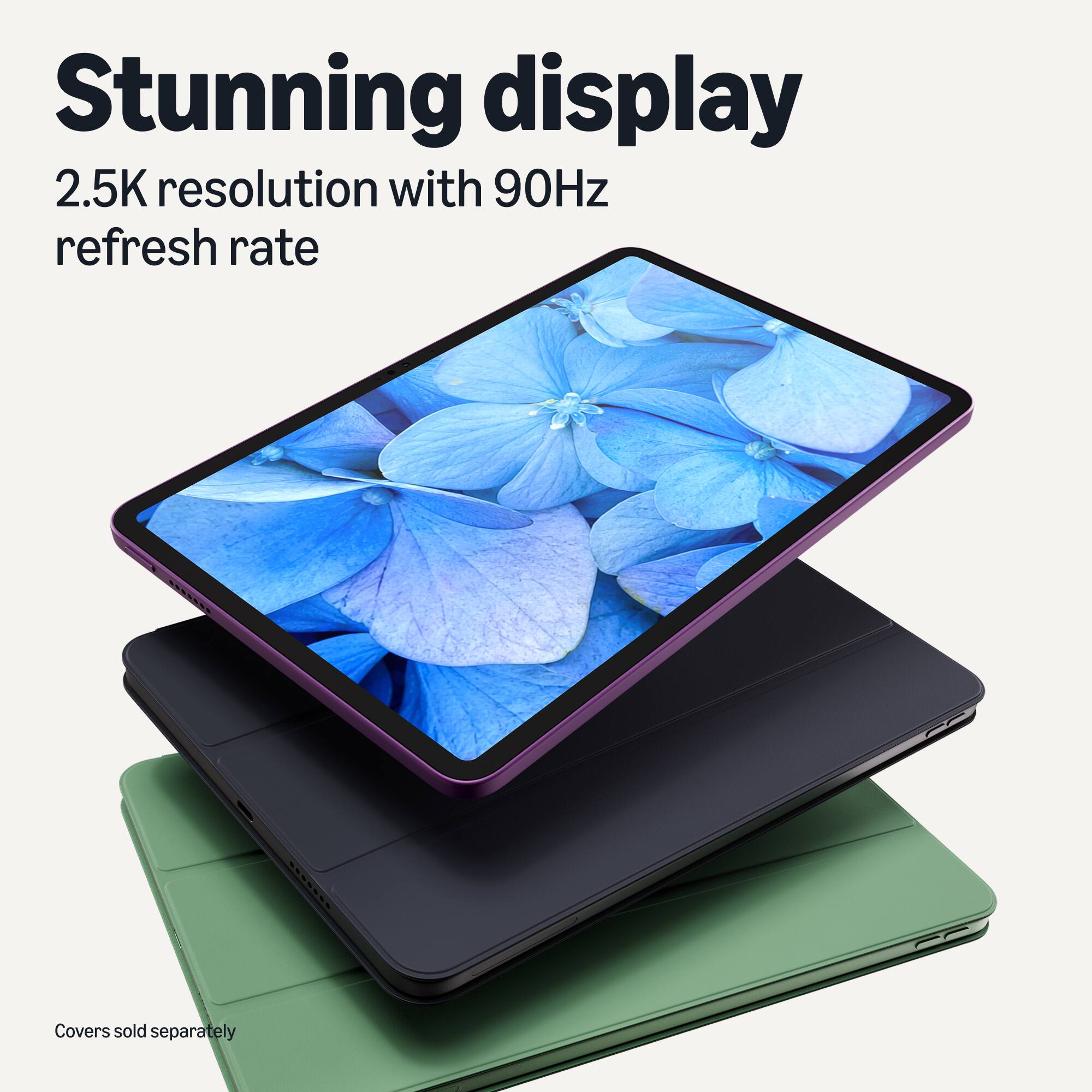 Stunning display  
2.5K resolution with 90Hz refresh rate  
Covers sold separately