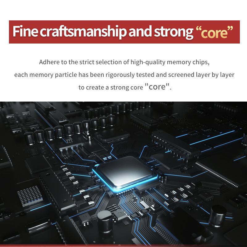 Fine craftsmanship and strong "core"

Adhere to the strict selection of high-quality memory chips, each memory particle has been rigorously tested and screened layer by layer to create a strong core "core".