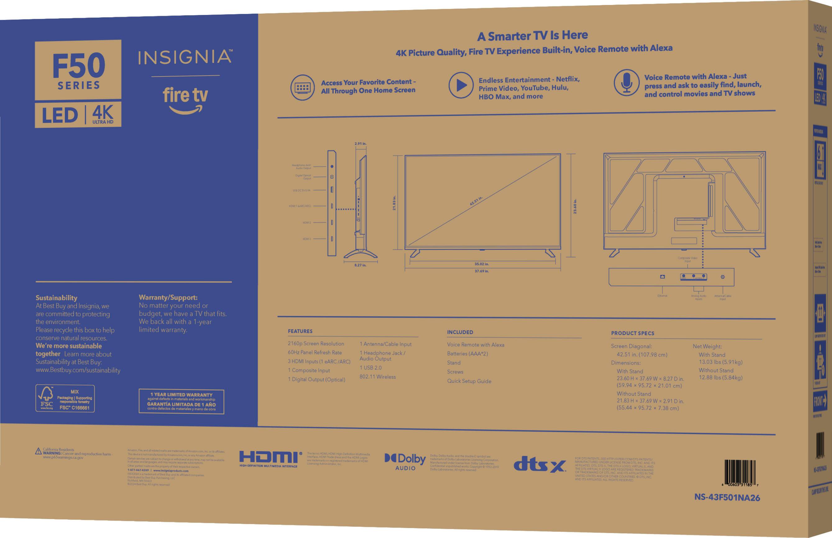 INSIGNIA F50 SERIES fire tv LED 4K ATRA A Smarter TV Is Here TV Built-in, Voice Remote with Alexa 4K Picture Quality, Fire Experience Voice Remote with Alexa Just Favorite Content Endless Entertainment Netflix, Access Your find, launch, Hulu, press and ask easily All Through One Home Screen Prime Video, YouTube, and control movies and TV shows HBO Max, and more INSIGNIA F50 SERIES fire tv LED 4K ATRA A Smarter TV Is Here TV Built-in, Voice Remote with Alexa 4K Picture Quality, Fire Experience Voice Remote with Alexa Just Favorite Content Endless Entertainment Netflix, Access Your find, launch, Hulu, press and ask easily All Through One Home Screen Prime Video, YouTube, and control movies and TV shows HBO Max, and more INSIGNIA F50 SERIES fire tv LED 4K ATRA A Smarter TV Is Here TV Built-in, Voice Remote with Alexa 4K Picture Quality, Fire Experience Voice Remote with Alexa Just Favorite Content Endless Entertainment Netflix, Access Your find, launch, Hulu, press and ask easily All Through One Home Screen Prime Video, YouTube, and control movies and TV shows HBO Max, and more INSIGNIA F50 SERIES fire tv LED 4K ATRA A Smarter TV Is Here TV Built-in, Voice Remote with Alexa 4K Picture Quality, Fire Experience Voice Remote with Alexa Just Favorite Content Endless Entertainment Netflix, Access Your find, launch, Hulu, press and ask easily All Through One Home Screen Prime Video, YouTube, and control movies and TV shows HBO Max, and more INSIGNIA F50 SERIES fire tv LED 4K ATRA A Smarter TV Is Here TV Built-in, Voice Remote with Alexa 4K Picture Quality, Fire Experience Voice Remote with Alexa Just Favorite Content Endless Entertainment Netflix, Access Your find, launch, Hulu, press and ask easily All Through One Home Screen Prime Video, YouTube, and control movies and TV shows HBO Max, and more INSI