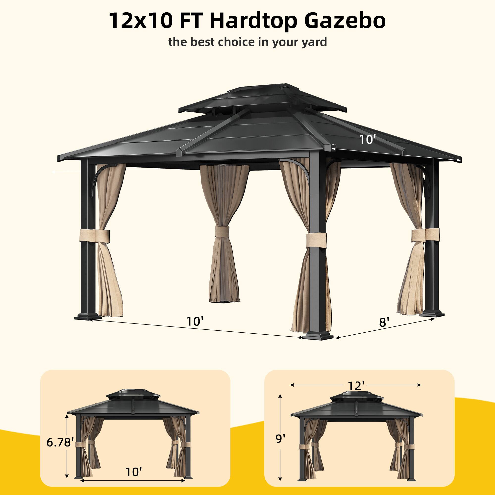 12x10 FT Hardtop Gazebo
the best choice in your yard
10'
10'
8'
12'
6.78'
9'