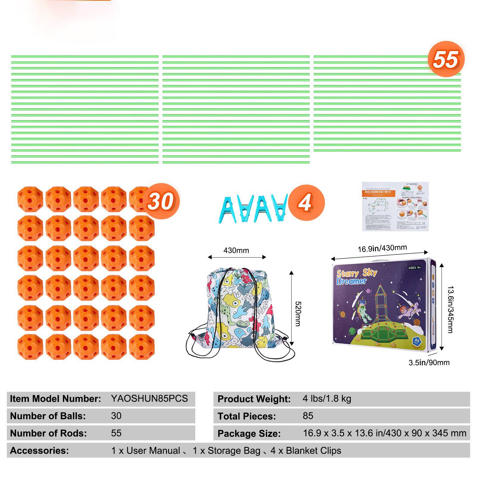**Item Model Number:** YAOSHUN85PCS

**Number of Balls:** 30

**Number of Rods:** 55

**Accessories:** 1 x User Manual, 1 x Storage Bag, 4 x Blanket Clips

**Product Weight:** 4 lbs/1.8 kg

**Total Pieces:** 85

**Package Size:** 16.9 x 3.5 x 13.6 in/430 x 90 x 345 mm

**Starry Sky Dreamer**

- **Height:** 430mm
- **Width:** 520mm
- **Depth:** 345mm

**Package Dimensions:**
- **Length:** 16.9 in/430 mm
- **Width:** 3.5 in/90 mm
- **Height:** 13.6 in/345 mm