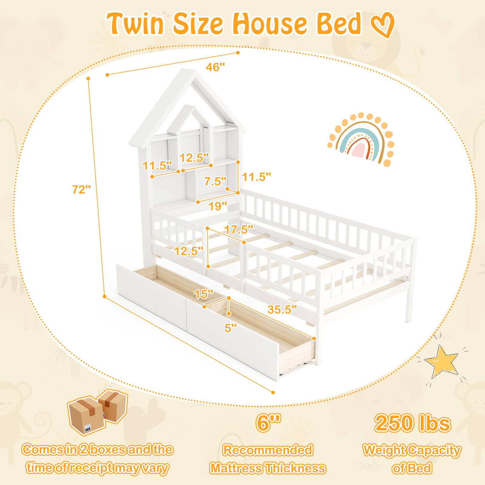 Twin Size House Bed: 46", 72", 11.5", 12.5", 7.5", 19", 17.5", 12.5", 15", 5", 35.5"

Comes in 2 boxes and the time of receipt may vary: 6"

Recommended Mattress Thickness: 6"

Weight Capacity of Bed: 250 lbs