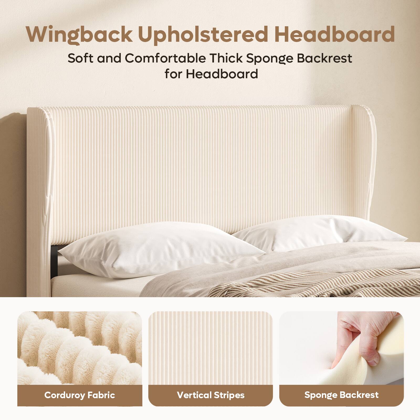 Wingback Upholstered Headboard  
Soft and Comfortable Thick Sponge Backrest for Headboard  
Corduroy Fabric  
Vertical Stripes  
Sponge Backrest