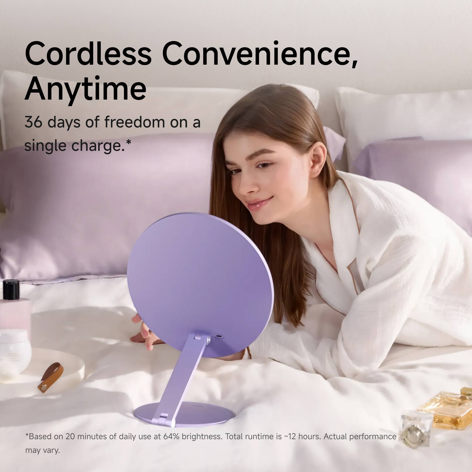 Cordless Convenience, Anytime  
36 days of freedom on a single charge.*  
*Based on 20 minutes of daily use at 64% brightness. Total runtime is ~12 hours. Actual performance may vary.