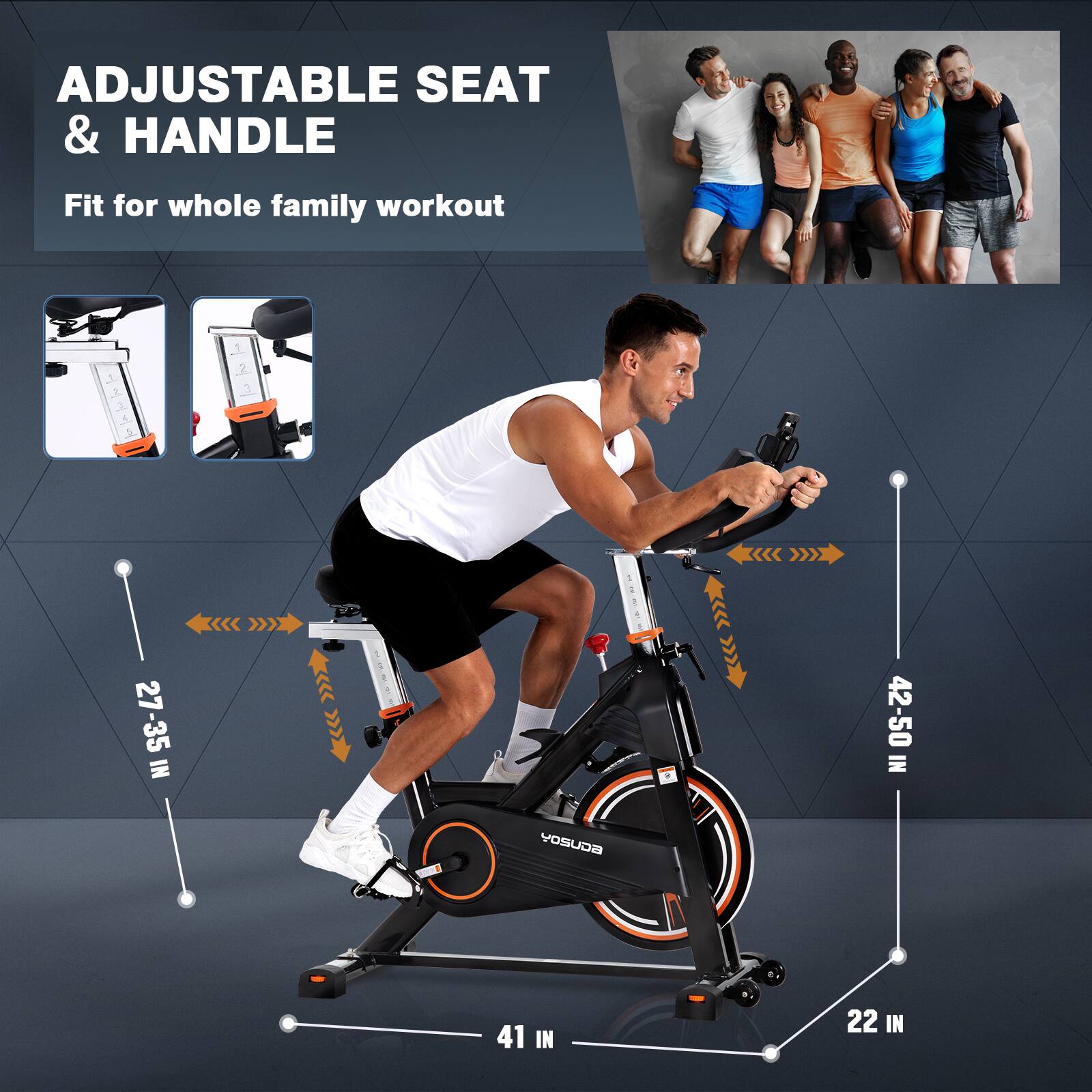 ADJUSTABLE SEAT & HANDLE  
Fit for whole family workout  

27-35 IN  
42-50 IN  
41 IN  
22 IN