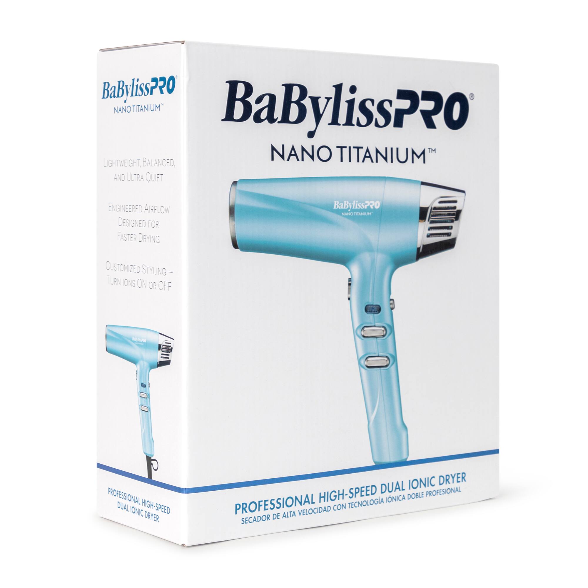 BaBylissPRO NANO TITANIUM  
BaBylissPRO LIGHTWEIGHT, BALANCED, NANO TITANIUM AND ULTRA QUIET  
ENGINEERED AIRFLOW DESIGNED FOR FASTER DRYING  
BaBylissPRO CUSTOMIZED STYLING - TURN IONS ON OR OFF  
PROFESSIONAL HIGH-SPEED DUAL IONIC DRYER  
PROFESSIONAL HIGH-SPEED DUAL IONIC DRYER  
PROFESSIONAL HIGH-SPEED DUAL IONIC DRYER