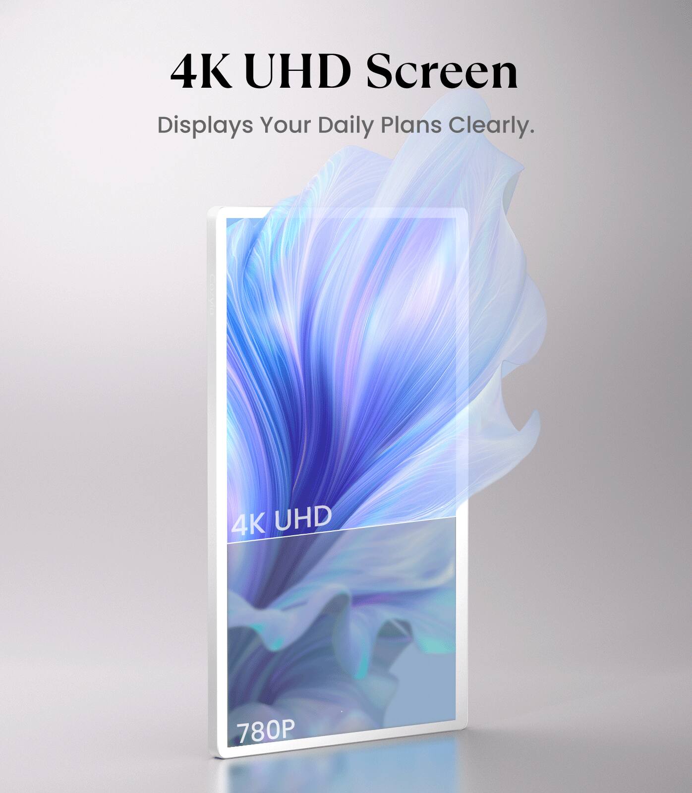 4K UHD Screen  
Displays Your Daily Plans Clearly.  
4K UHD  
780P