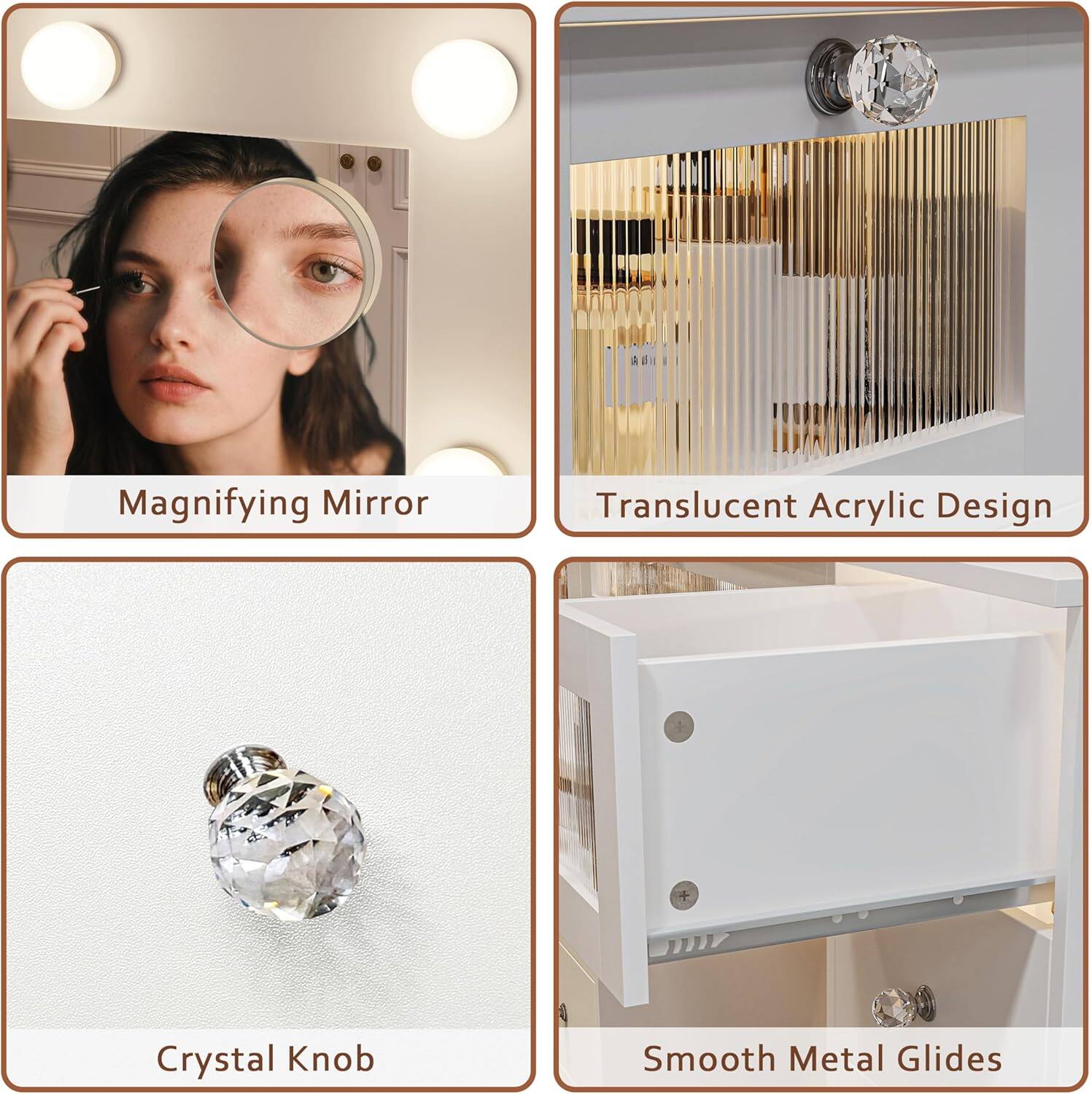 - Magnifying Mirror
- Translucent Acrylic Design
- Crystal Knob
- Smooth Metal Glides