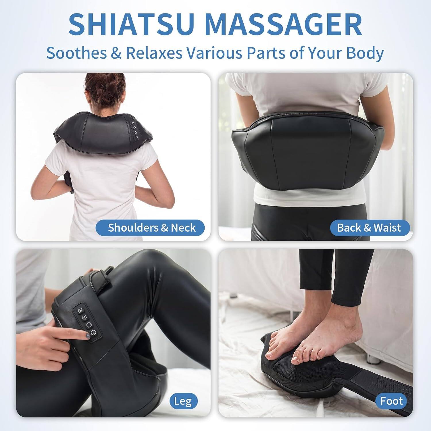 SHIATSU MASSAGER  
Soothes & Relaxes Various Parts of Your Body

- Shoulders & Neck
- Back & Waist
- Leg
- Foot