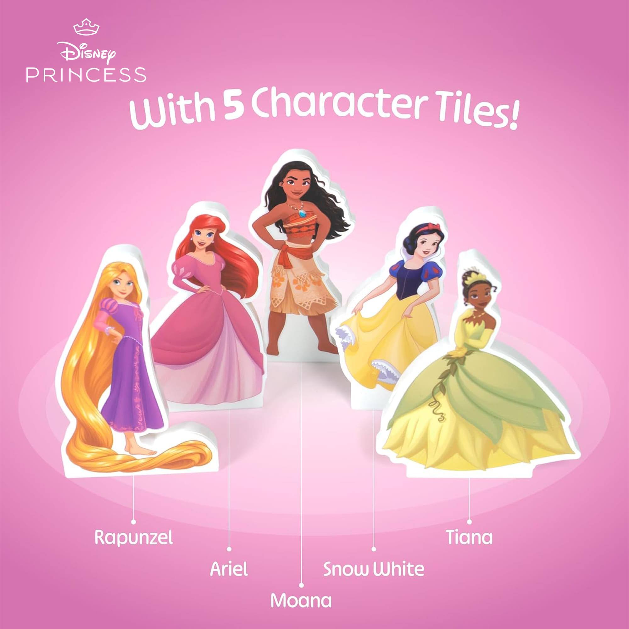 Disney PRINCESS With 5 Character Tiles!  
Rapunzel  
Ariel  
Snow White  
Tiana  
Moana