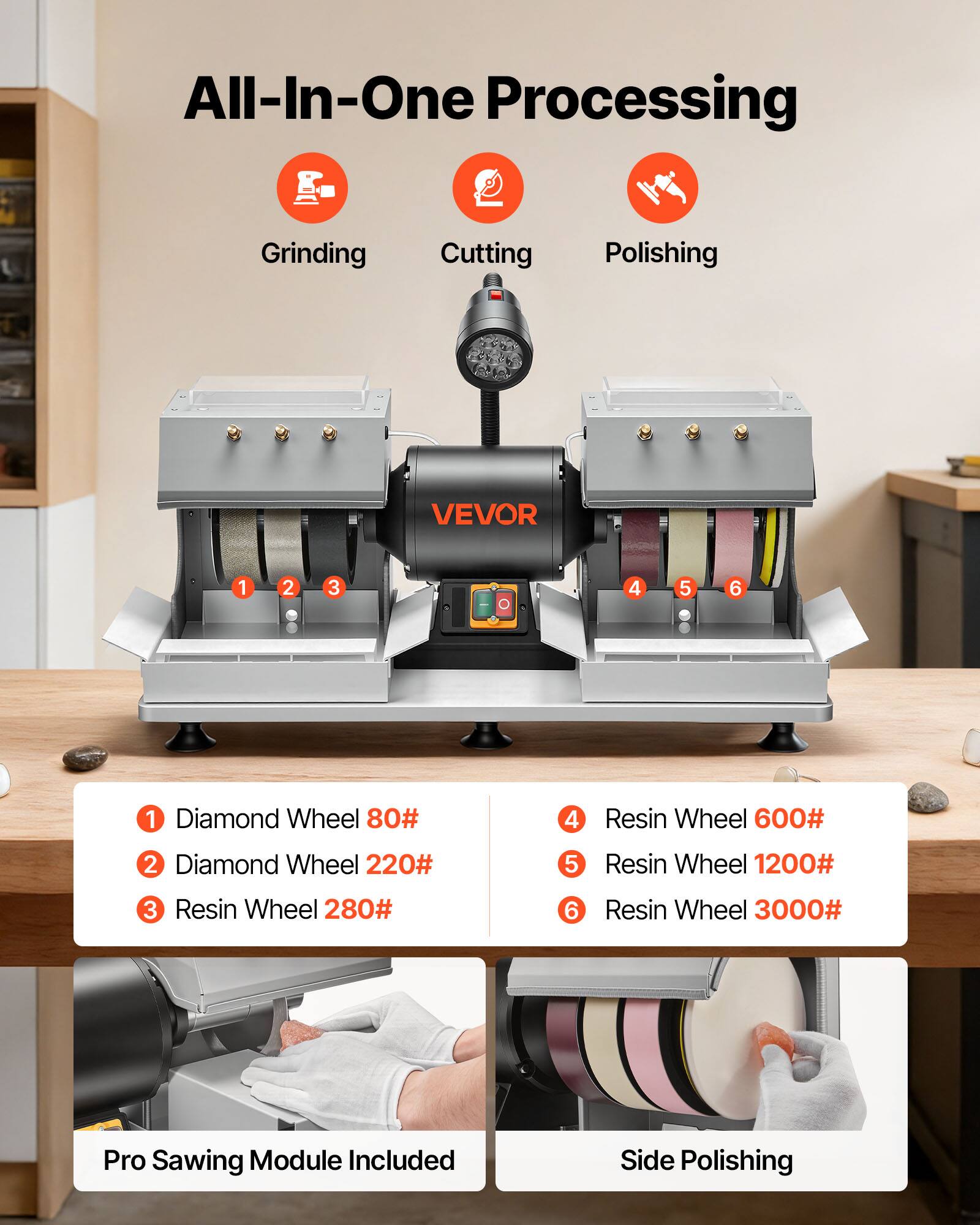 All-In-One Processing  
Grinding  
Cutting  
Polishing  

VEVOR  

1 Diamond Wheel 80#  
2 Diamond Wheel 220#  
3 Resin Wheel 280#  
4 Resin Wheel 600#  
5 Resin Wheel 1200#  
6 Resin Wheel 3000#  

Pro Sawing Module Included  
Side Polishing