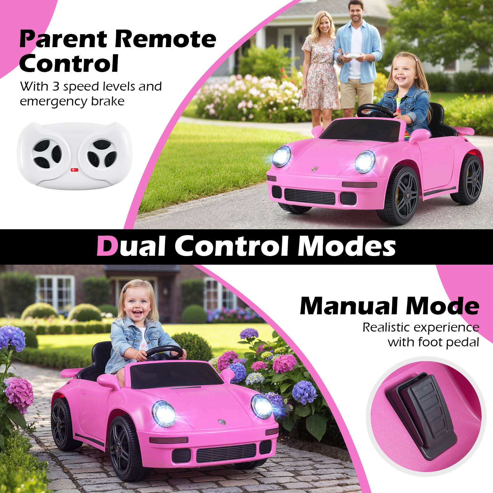 Parent Remote Control  
With 3 speed levels and emergency brake  

Dual Control Modes  

Manual Mode  
Realistic experience with foot pedal