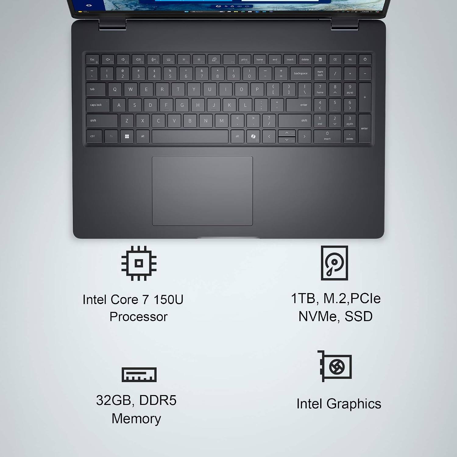 Intel Core 7 150U Processor  
1TB, M.2, PCIe NVMe, SSD  
32GB, DDR5 Memory  
Intel Graphics