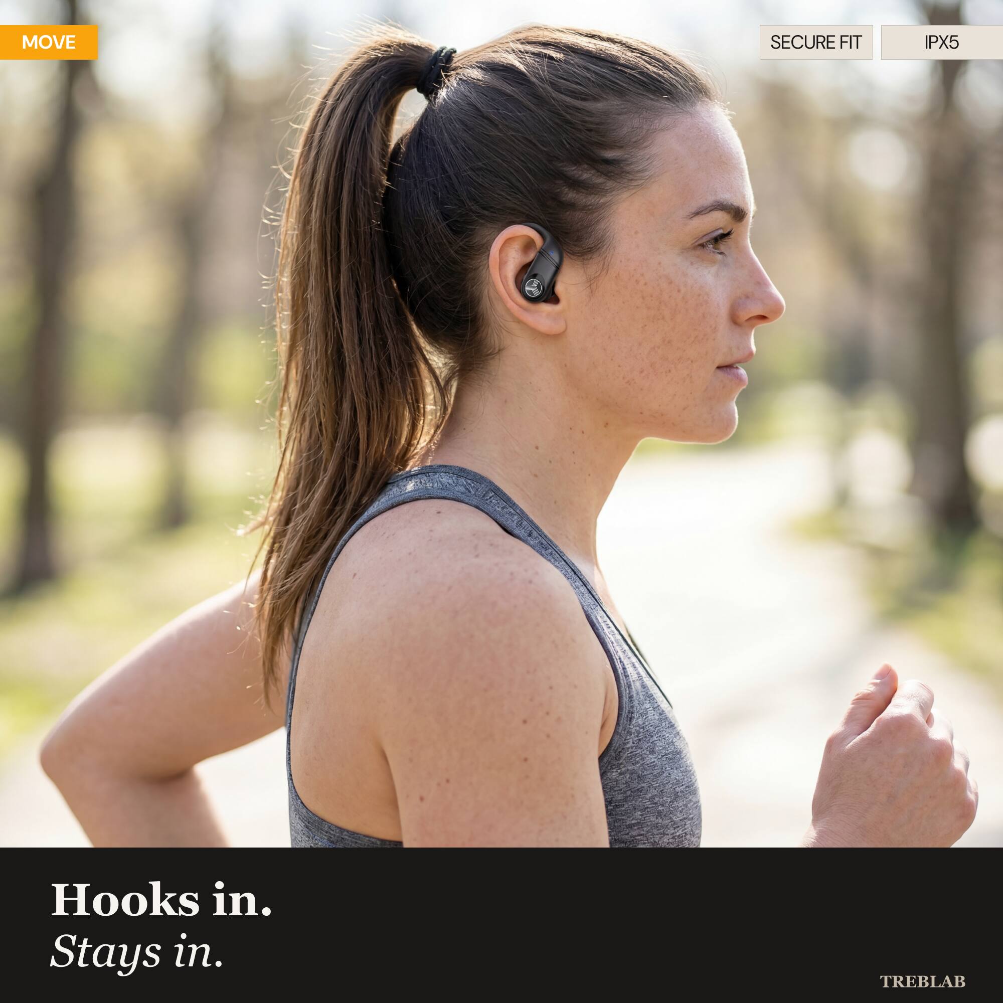 MOVE SECURE FIT IPX5 Hooks in. Stays in. TREBLAB