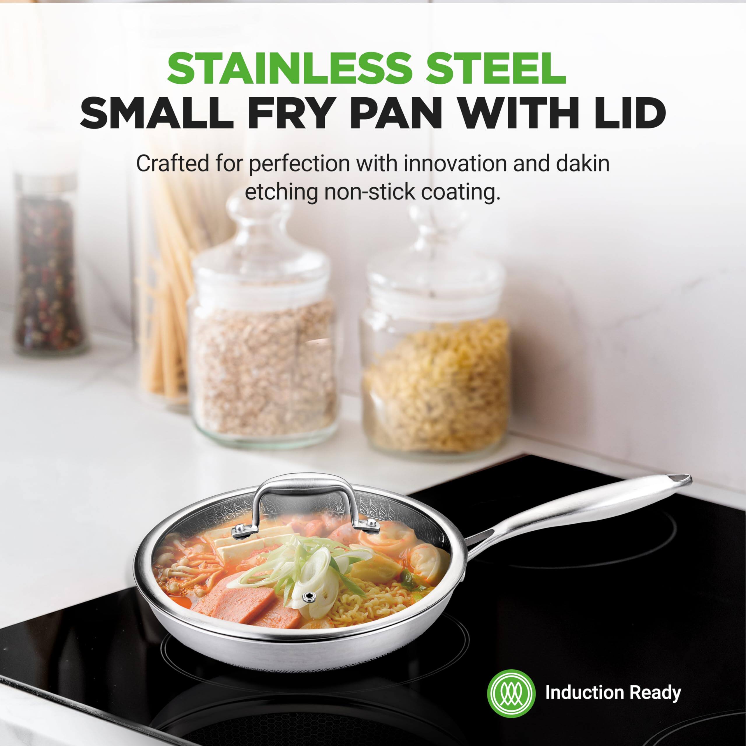 STAINLESS STEEL SMALL FRY PAN WITH LID

Crafted for perfection with innovation and dakin etching non-stick coating.

Induction Ready