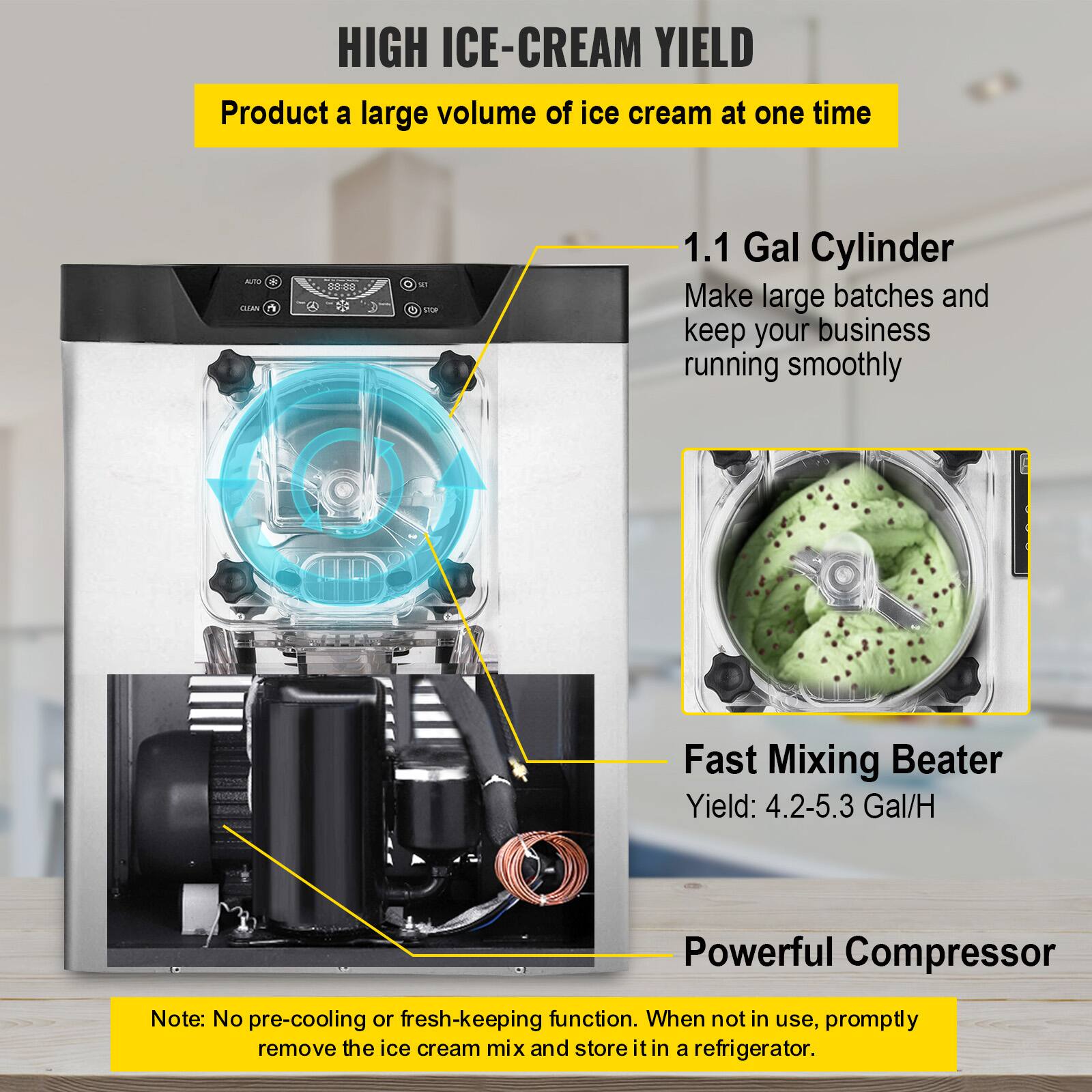 HIGH ICE-CREAM YIELD  
Product a large volume of ice cream at one time

1.1 Gal Cylinder  
Make large batches and keep your business running smoothly

Fast Mixing Beater  
Yield: 4.2-5.3 Gal/H

Powerful Compressor

Note: No pre-cooling or fresh-keeping function. When not in use, promptly remove the ice cream mix and store it in a refrigerator.