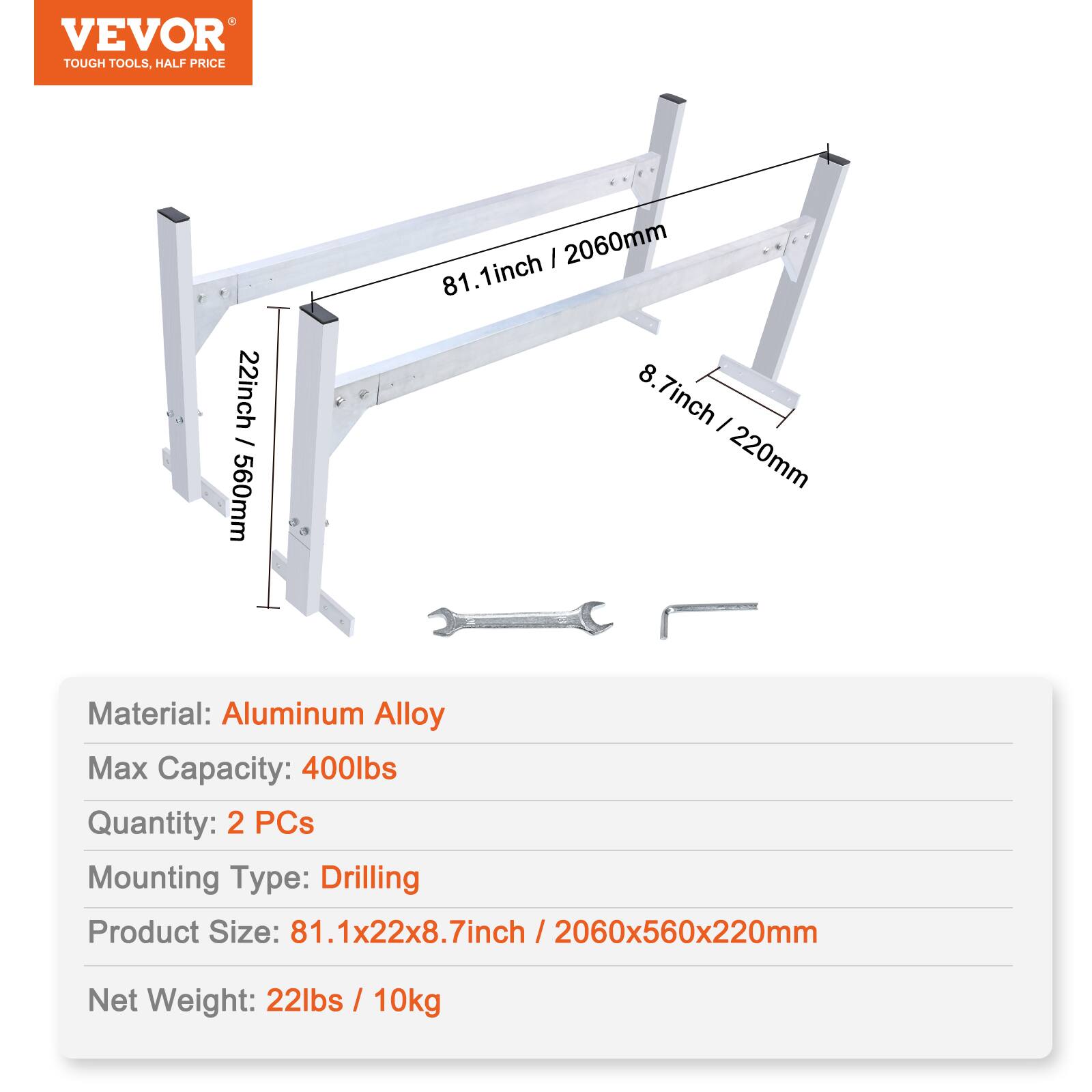 VEVOR TOUGH TOOLS. HALF PRICE

22inch / 560mm
81.1inch
8.7inch / 220mm

Material: Aluminum Alloy
Max Capacity: 400lbs
Quantity: 2 PCs
Mounting Type: Drilling
Product Size: 81.1x22x8.7inch / 2060x560x220mm
Net Weight: 22lbs / 10kg