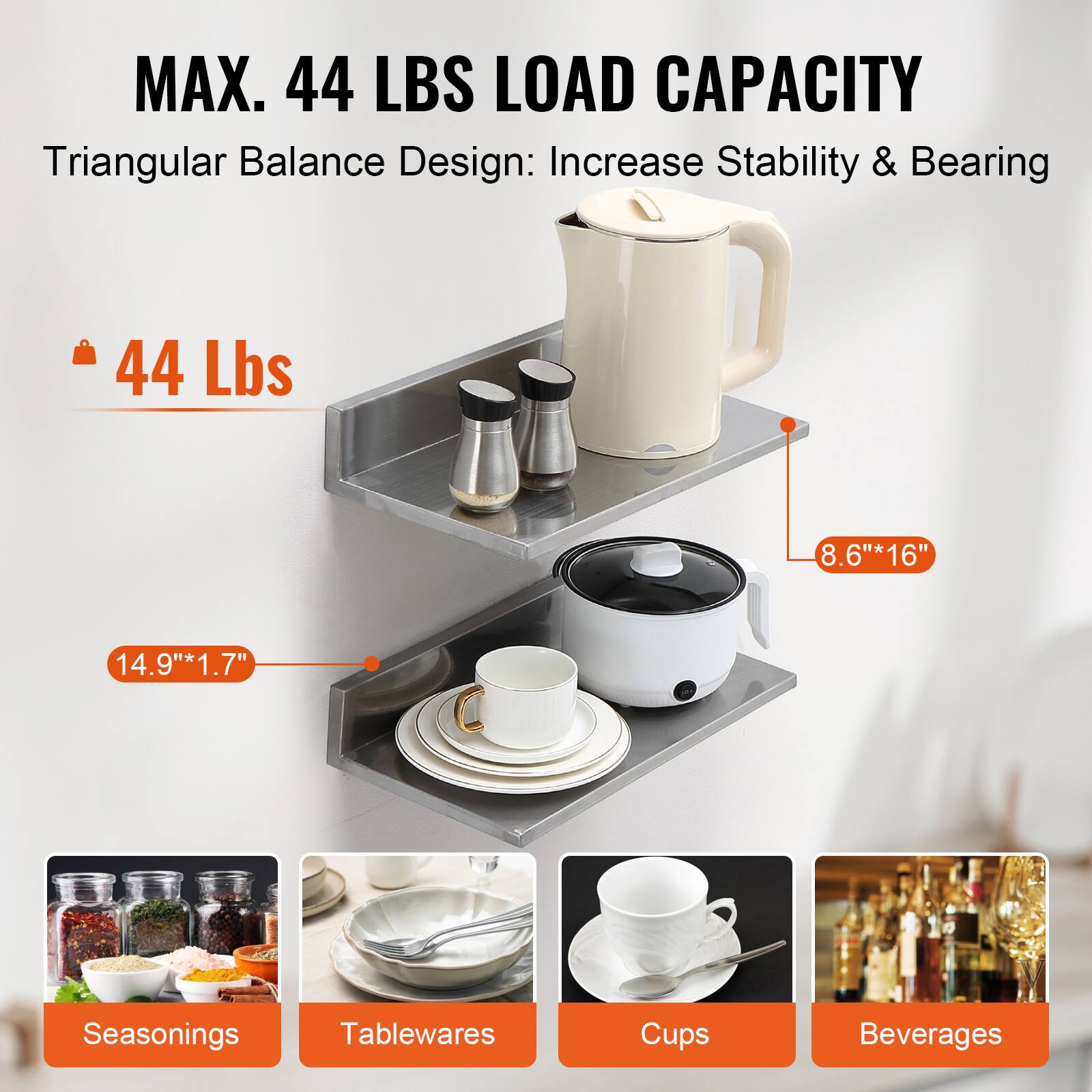 MAX. 44 LBS LOAD CAPACITY  
Triangular Balance Design: Increase Stability & Bearing  

44 Lbs  

8.6"*16"  
14.9"*1.7"  

Seasonings  
Tablewares  
Cups  
Beverages
