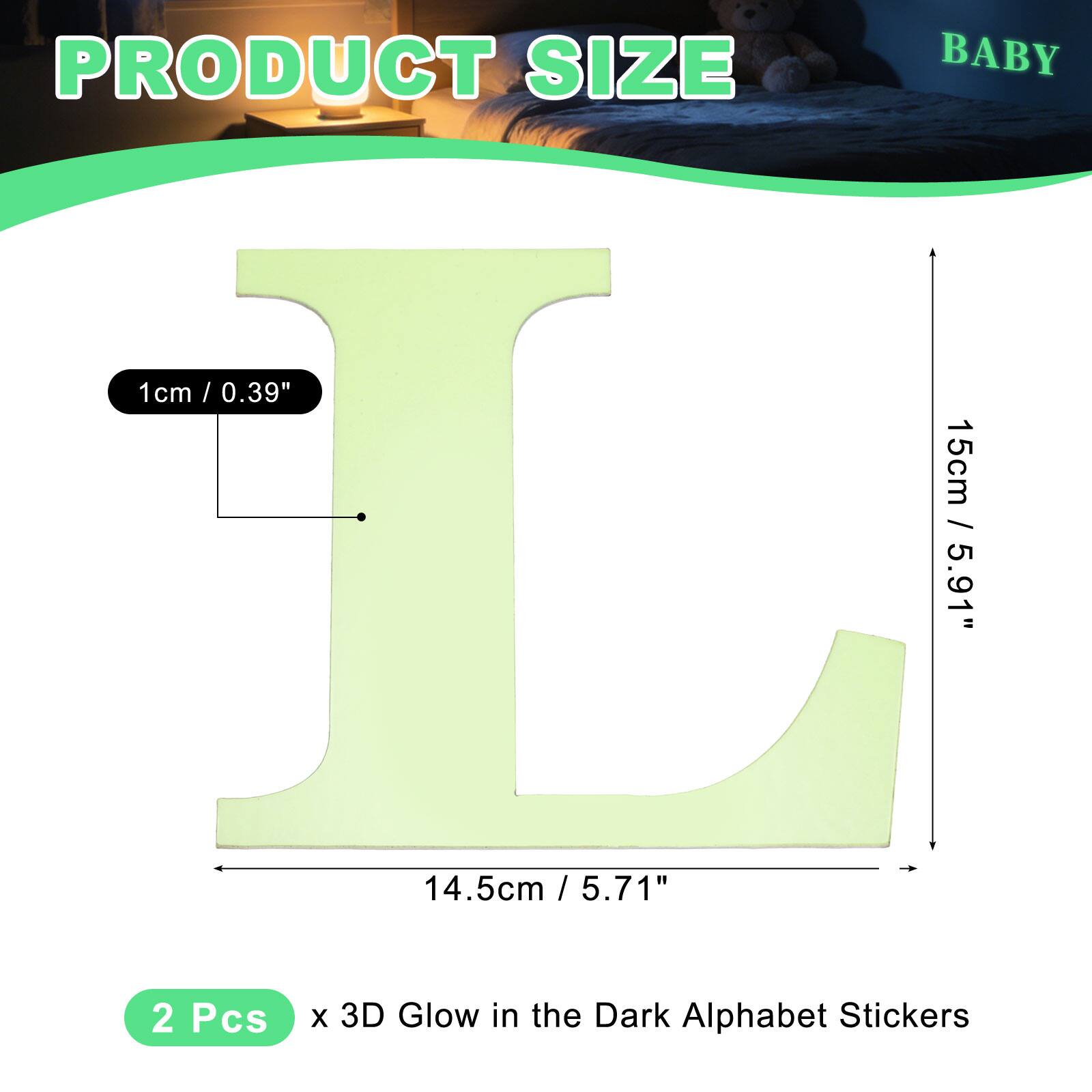 PRODUCT SIZE

BABY

1cm / 0.39"  
15cm / 5.91"  
14.5cm / 5.71"  

2 Pcs x 3D Glow in the Dark Alphabet Stickers