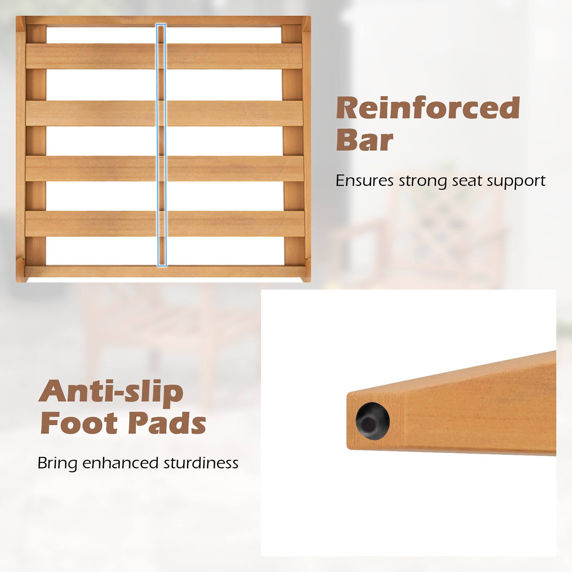 Reinforced Bar  
Ensures strong seat support  

Anti-slip Foot Pads  
Bring enhanced sturdiness