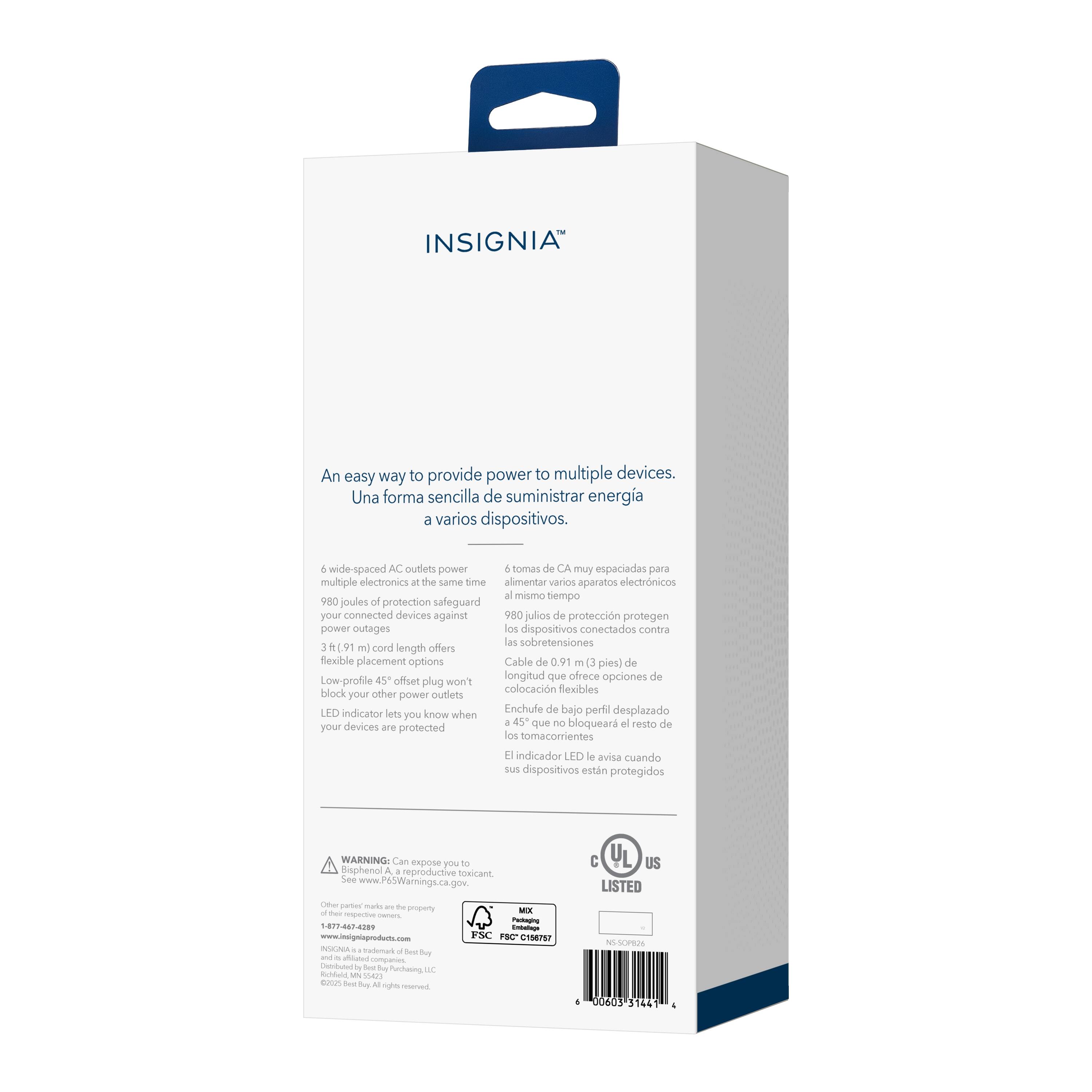 INSIGNIA

An easy way to provide power to multiple devices.
Una forma sencilla de suministrar energía a varios dispositivos.

6 wide-spaced AC outlets power multiple electronics at the same time
6 tomas de CA espaciadas para alimentar varios aparatos electrónicos al mismo tiempo

980 joules of protection safeguard your connected devices against power outages
980 julios de protección protegen a los dispositivos conectados contra las sobretensiones

3' (0.91 m) cord length offers flexible placement options
Longitud de cable de 3 pies (0.91 m) que ofrece opciones de colocación flexibles

Low-profile offset plug won't block your other power outlets
Enchufe de bajo perfil desplazado no bloqueará el resto de sus tomacorrientes

LED indicator lets you know when your devices are protected
El indicador LED le avisa cuando sus dispositivos están protegidos

WARNING: Can expose you to BPA, a reproductive toxicant. See www.P65Warnings.ca.gov
Advertencia: Puede exponerlo a BPA, un tóxico reproductivo. Consulte www.P65Warnings