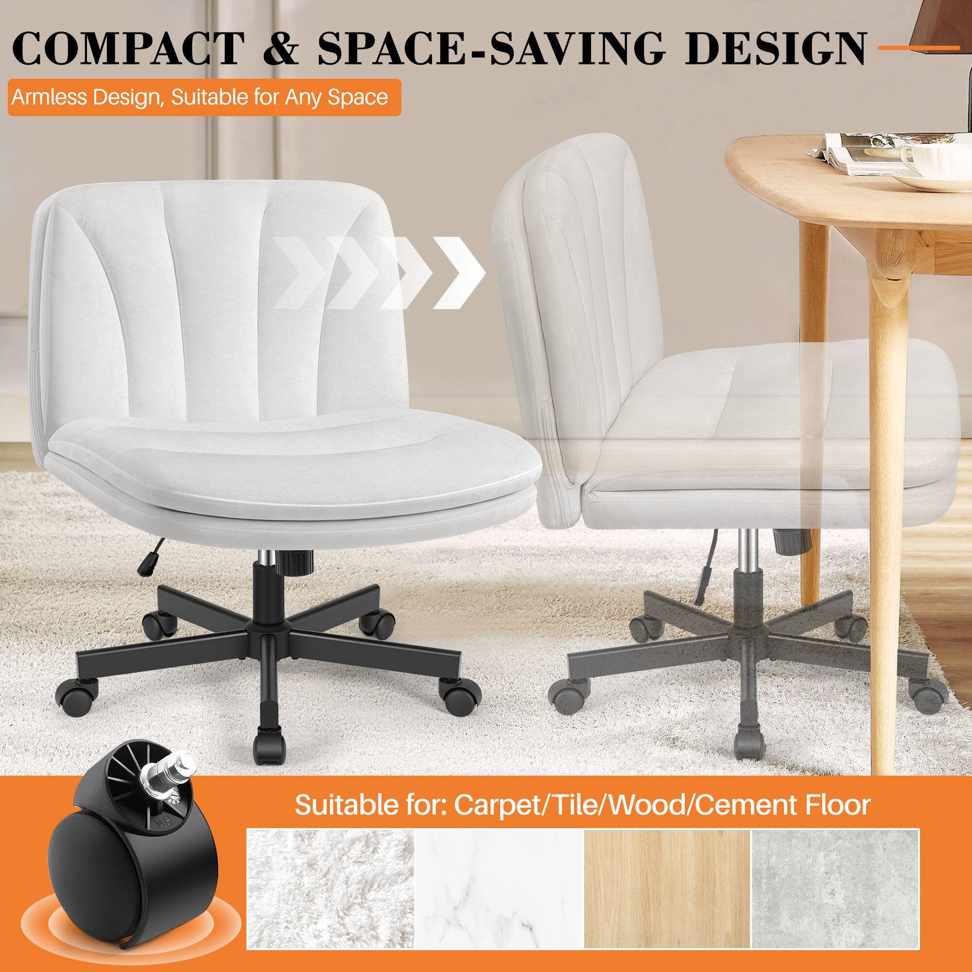 COMPACT & SPACE-SAVING DESIGN  
Armless Design, Suitable for Any Space  

Suitable for: Carpet/Tile/Wood/Cement Floor