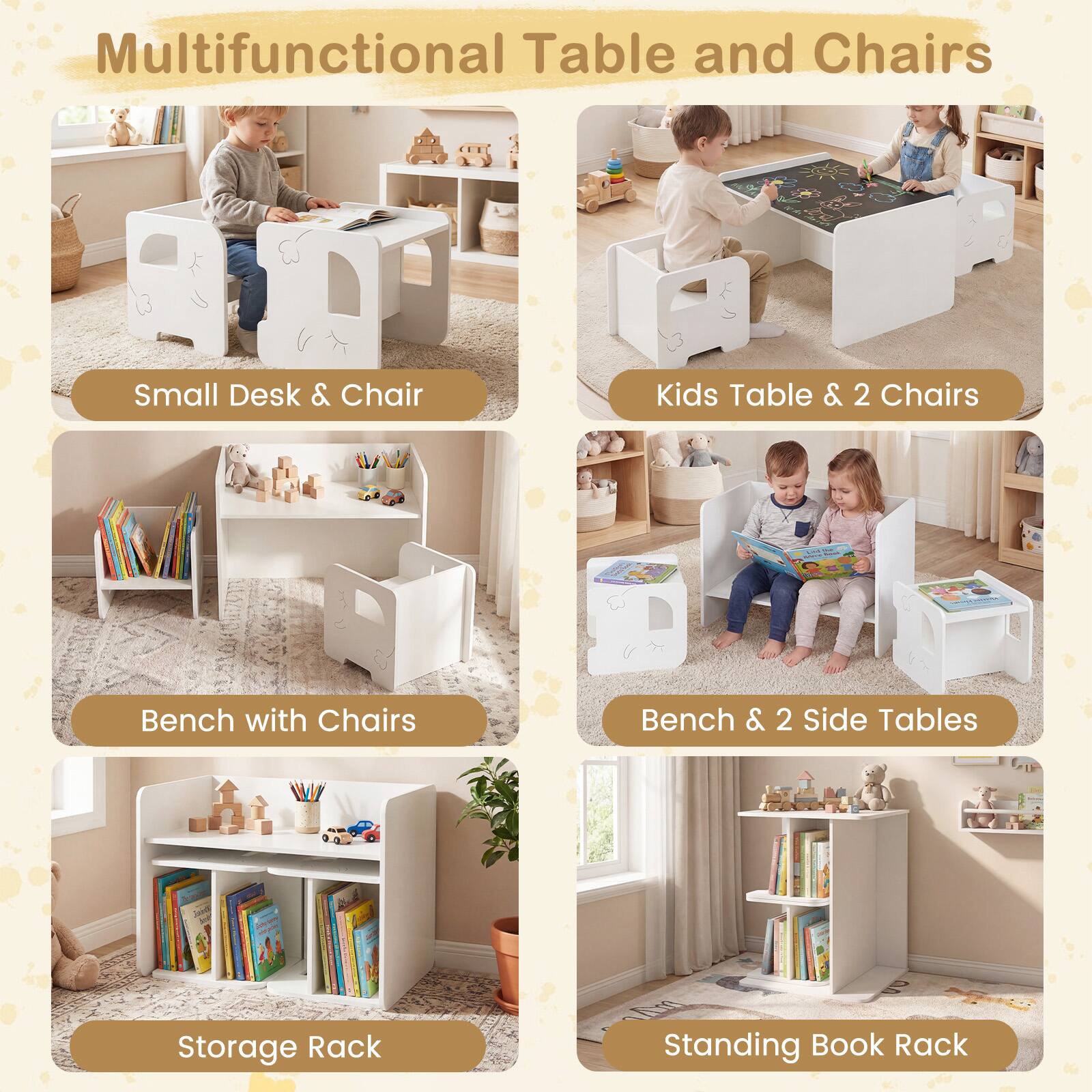 Multifunctional Table and Chairs

- Small Desk & Chair
- Kids Table & 2 Chairs
- Bench with Chairs
- Bench & 2 Side Tables
- Storage Rack
- Standing Book Rack