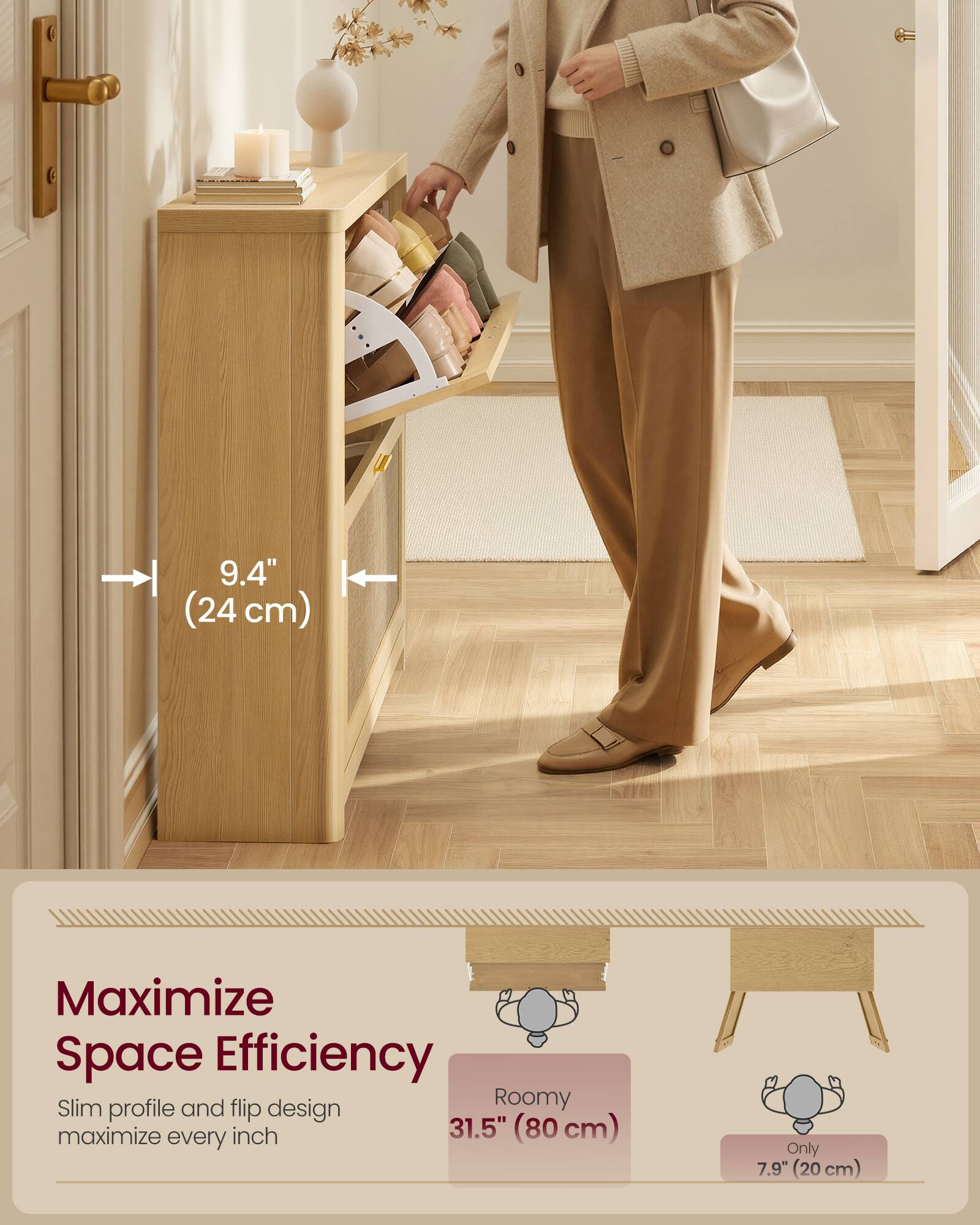 9.4" (24 cm)  
Maximize Space Efficiency  
Slim profile and flip design  
Roomy 31.5" (80 cm)  
Only 7.9" (20 cm)
