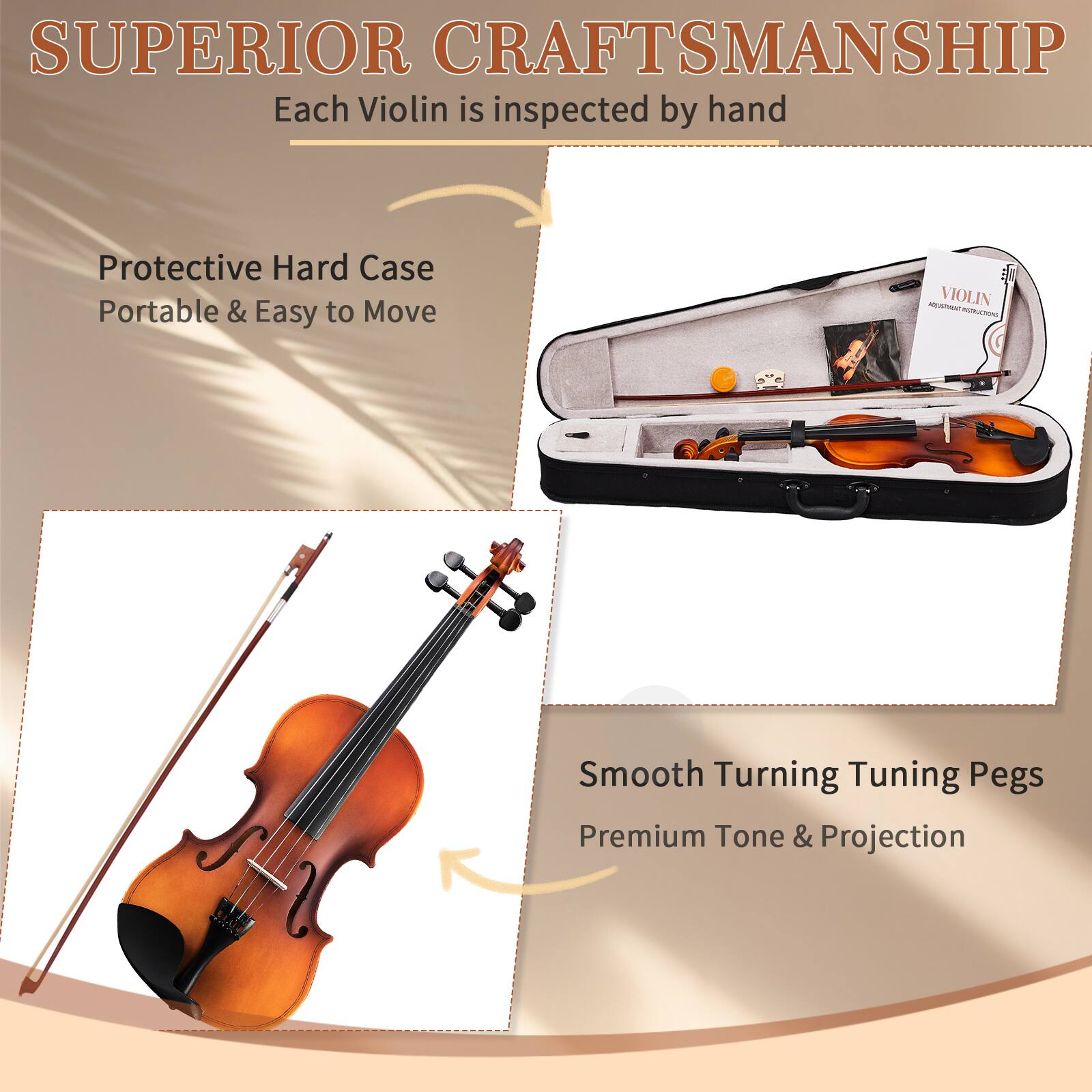 SUPERIOR CRAFTSMANSHIP  
Each Violin is inspected by hand

Protective Hard Case  
Portable & Easy to Move

Smooth Turning Tuning Pegs  
Premium Tone & Projection