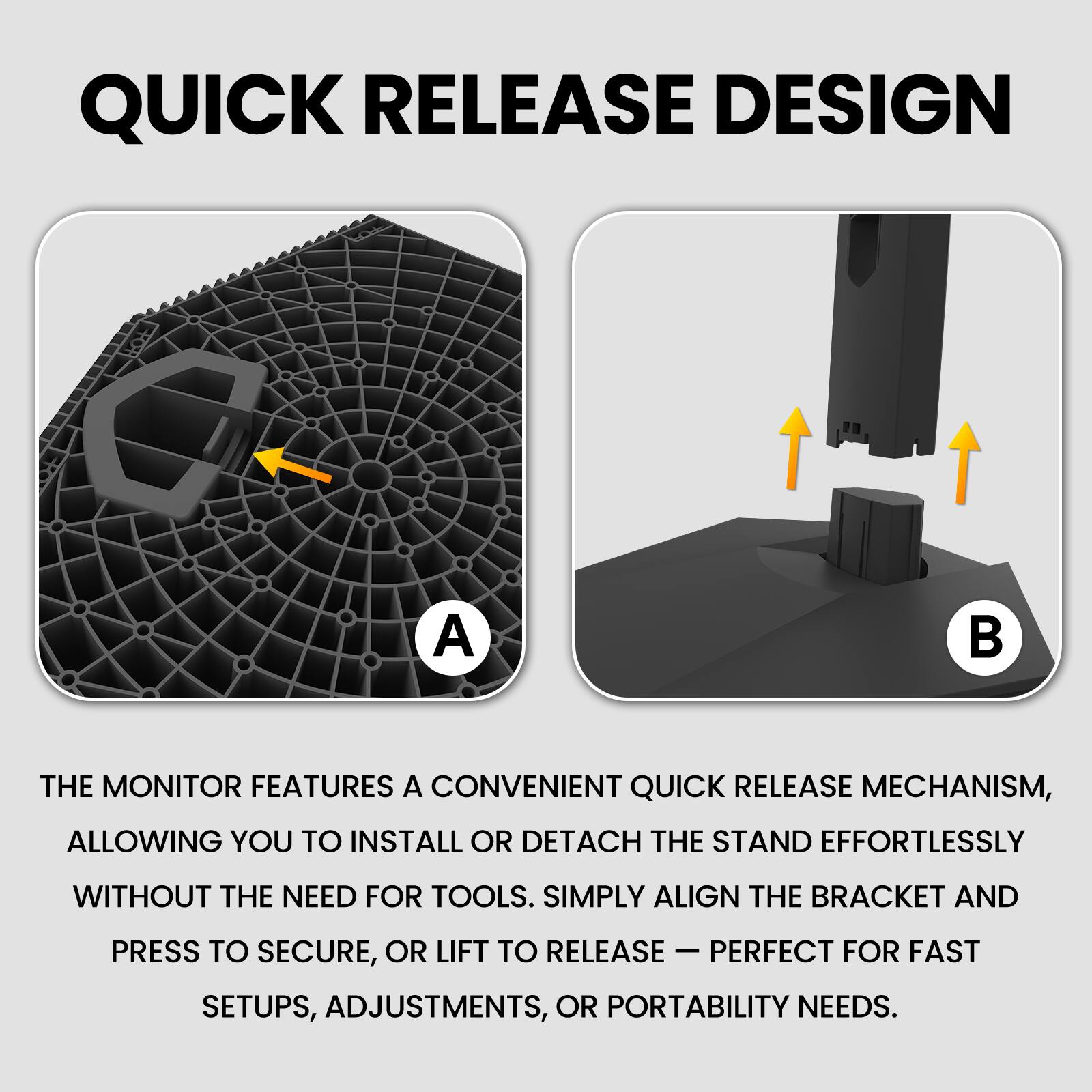 QUICK RELEASE DESIGN

THE MONITOR FEATURES A CONVENIENT QUICK RELEASE MECHANISM, ALLOWING YOU TO INSTALL OR DETACH THE STAND EFFORTLESSLY WITHOUT THE NEED FOR TOOLS. SIMPLY ALIGN THE BRACKET AND PRESS TO SECURE, OR LIFT TO RELEASE – PERFECT FOR FAST SETUPS, ADJUSTMENTS, OR PORTABILITY NEEDS.