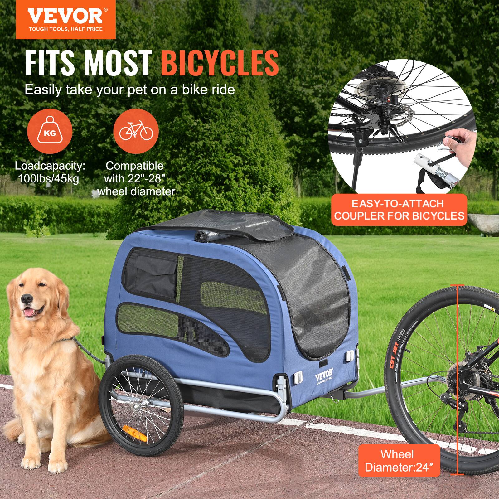 VEVOR  
TOUGH TOOLS, HALF PRICE  

FITS MOST BICYCLES  
Easily take your pet on a bike ride  

Load capacity: 100lbs/45kg  
Compatible with 22"-28" wheel diameter  

EASY-TO-ATTACH COUPLER FOR BICYCLES  

Wheel Diameter: 24"