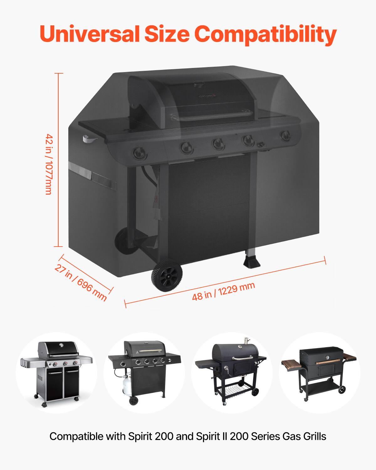 Universal Size Compatibility

- 42 in / 1077 mm
- 27 in / 696 mm
- 48 in / 1229 mm

Compatible with Spirit 200 and Spirit II 200 Series Gas Grills