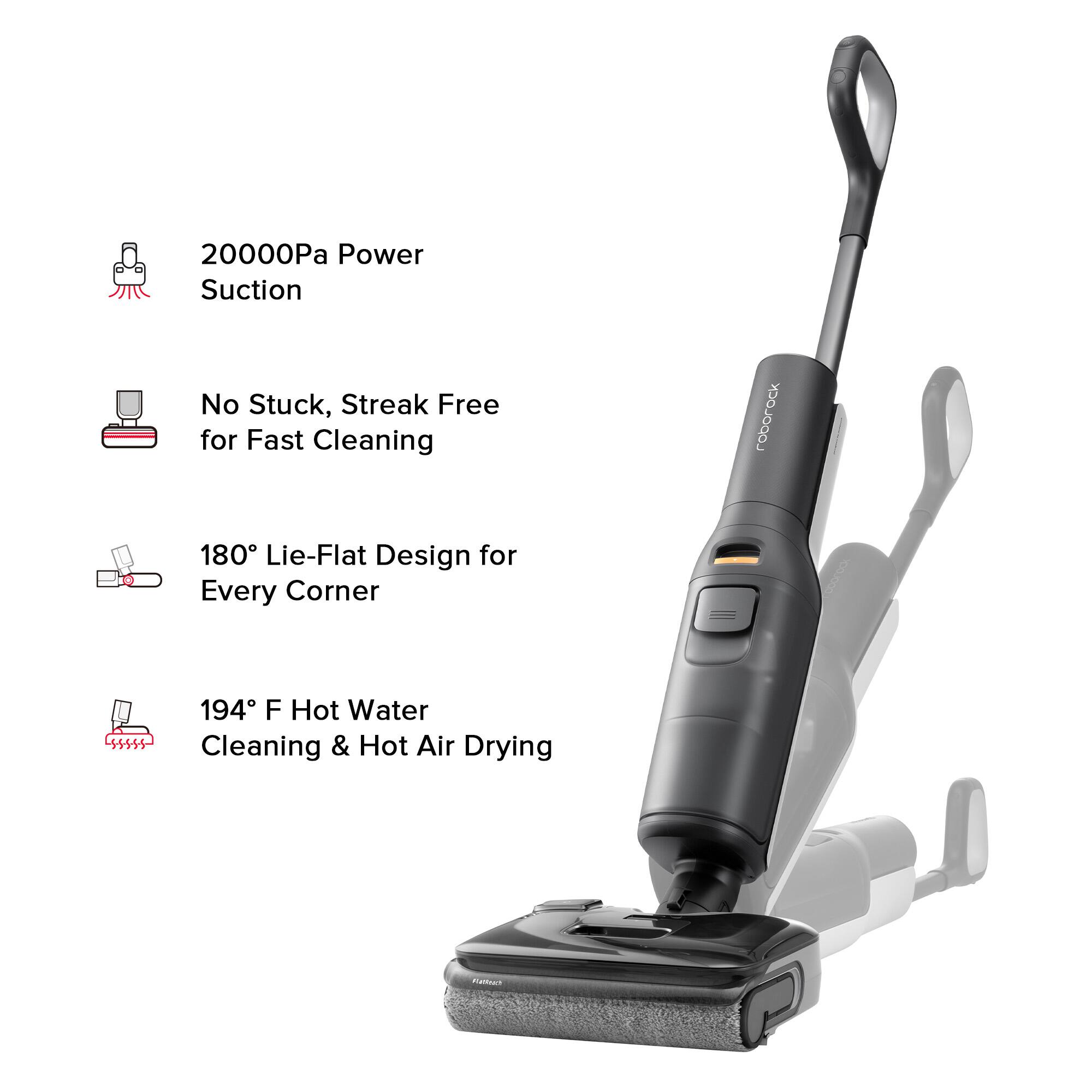 20000Pa Power Suction  
No Stuck, Streak Free for Fast Cleaning  
180° Lie-Flat Design for Every Corner  
194°F Hot Water Cleaning & Hot Air Drying