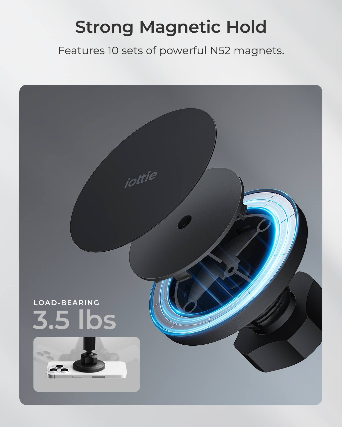 Strong Magnetic Hold features 10 sets of powerful N52 magnets. iOttie LOAD-BEARING 3.5 lbs.