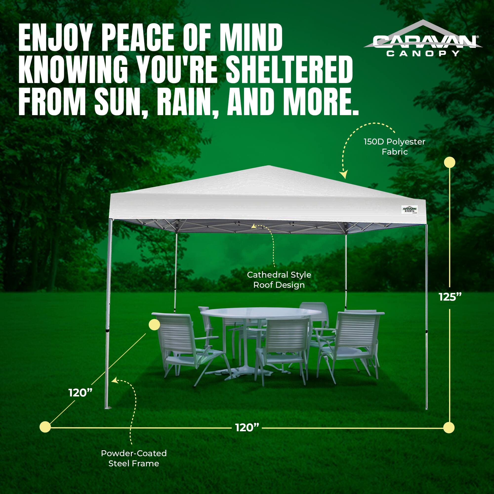 ENJOY PEACE OF MIND KNOWING YOU'RE SHELTERED FROM SUN, RAIN, AND MORE.

150D Polyester Fabric  
Cathedral Style Roof Design  
Powder-Coated Steel Frame  

125"  
120"  
120"