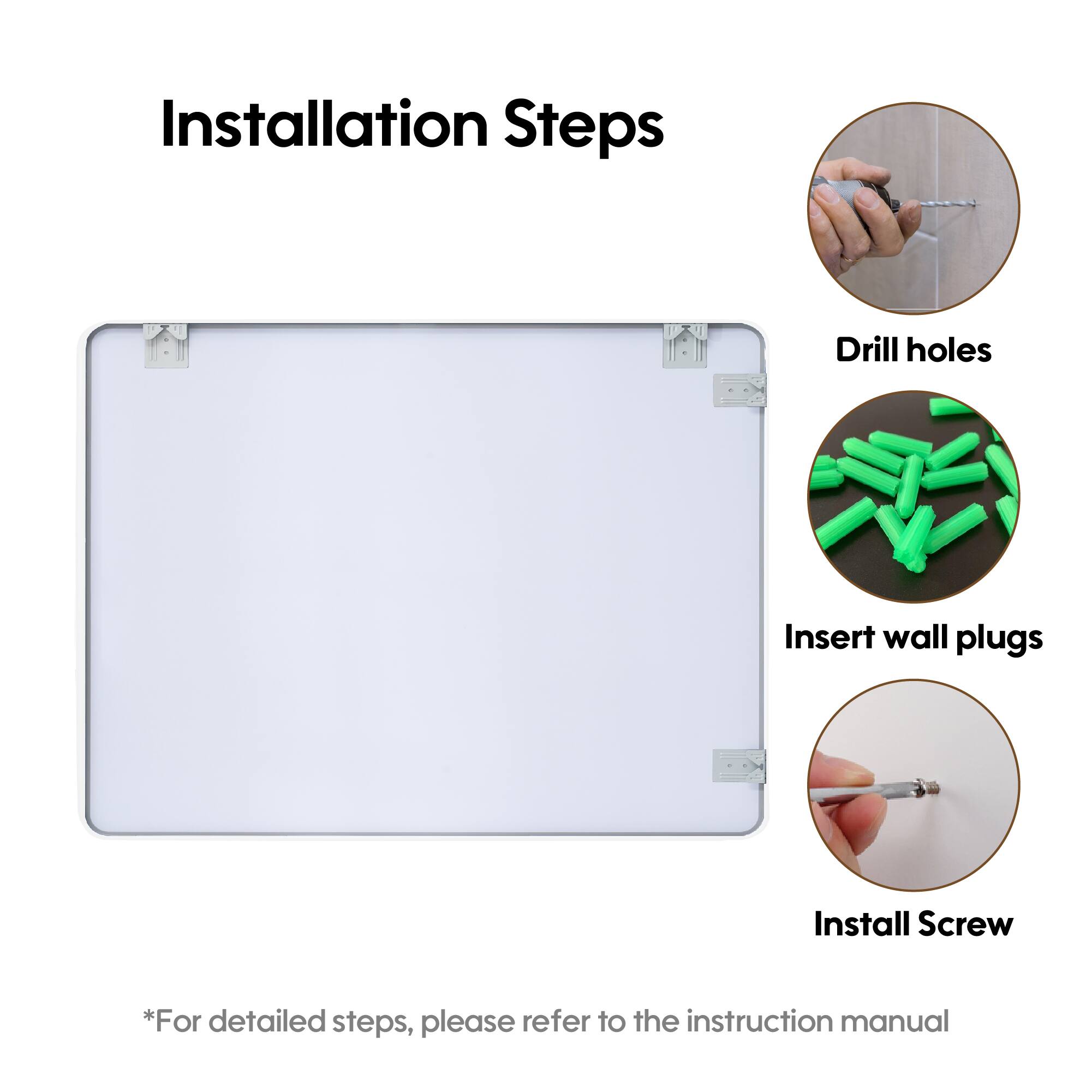 Installation Steps

1. Drill holes
2. Insert wall plugs
3. Install Screw

*For detailed steps, please refer to the instruction manual